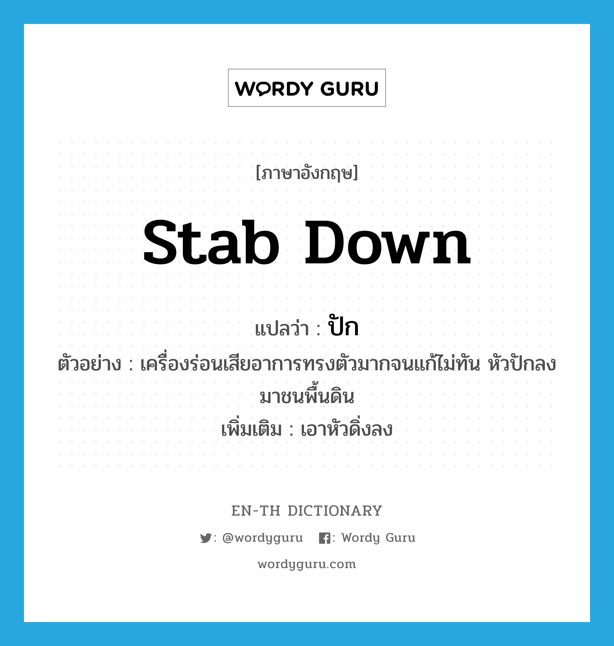 stab down แปลว่า?, คำศัพท์ภาษาอังกฤษ stab down แปลว่า ปัก ประเภท V ตัวอย่าง เครื่องร่อนเสียอาการทรงตัวมากจนแก้ไม่ทัน หัวปักลงมาชนพื้นดิน เพิ่มเติม เอาหัวดิ่งลง หมวด V