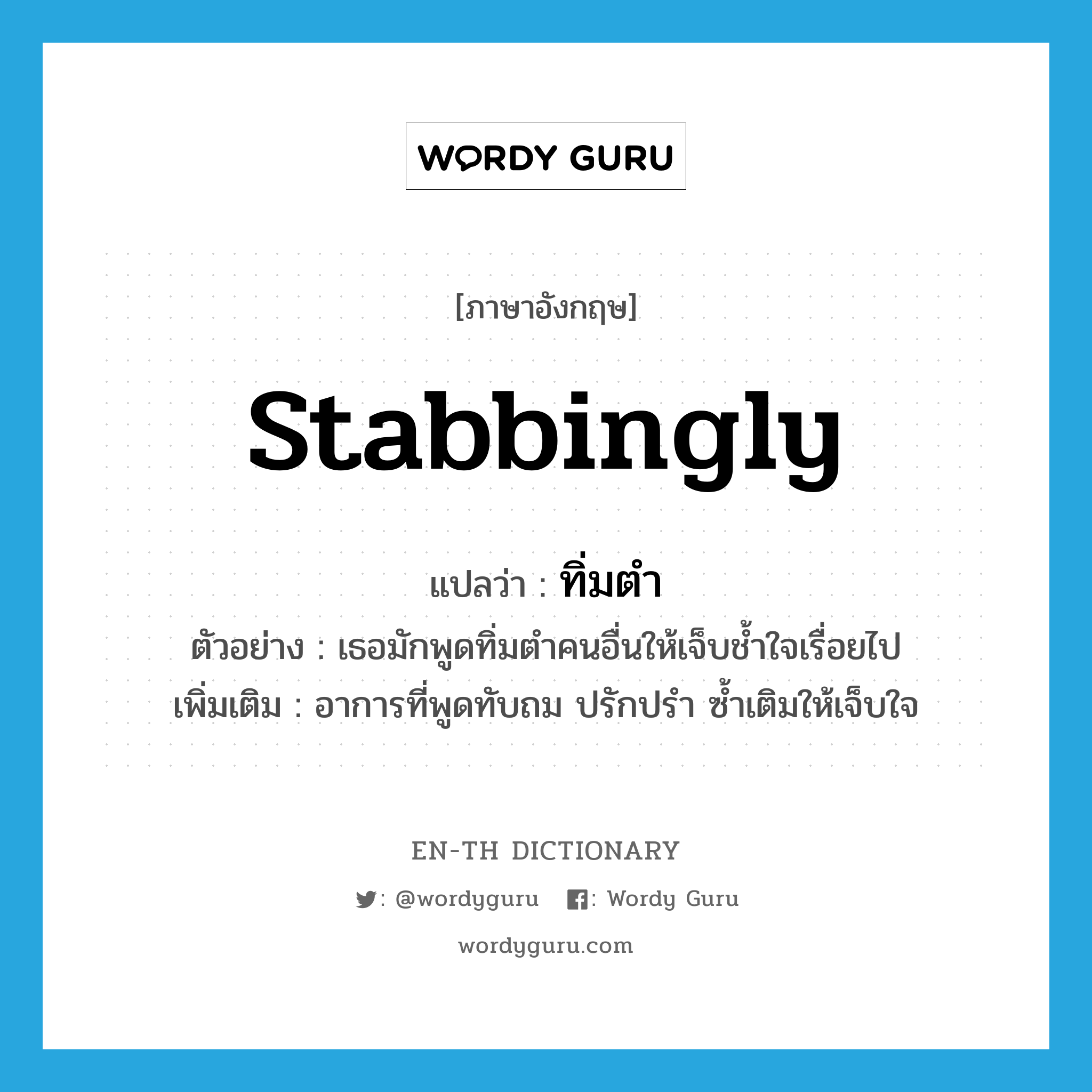 stabbingly แปลว่า?, คำศัพท์ภาษาอังกฤษ stabbingly แปลว่า ทิ่มตำ ประเภท ADV ตัวอย่าง เธอมักพูดทิ่มตำคนอื่นให้เจ็บช้ำใจเรื่อยไป เพิ่มเติม อาการที่พูดทับถม ปรักปรำ ซ้ำเติมให้เจ็บใจ หมวด ADV