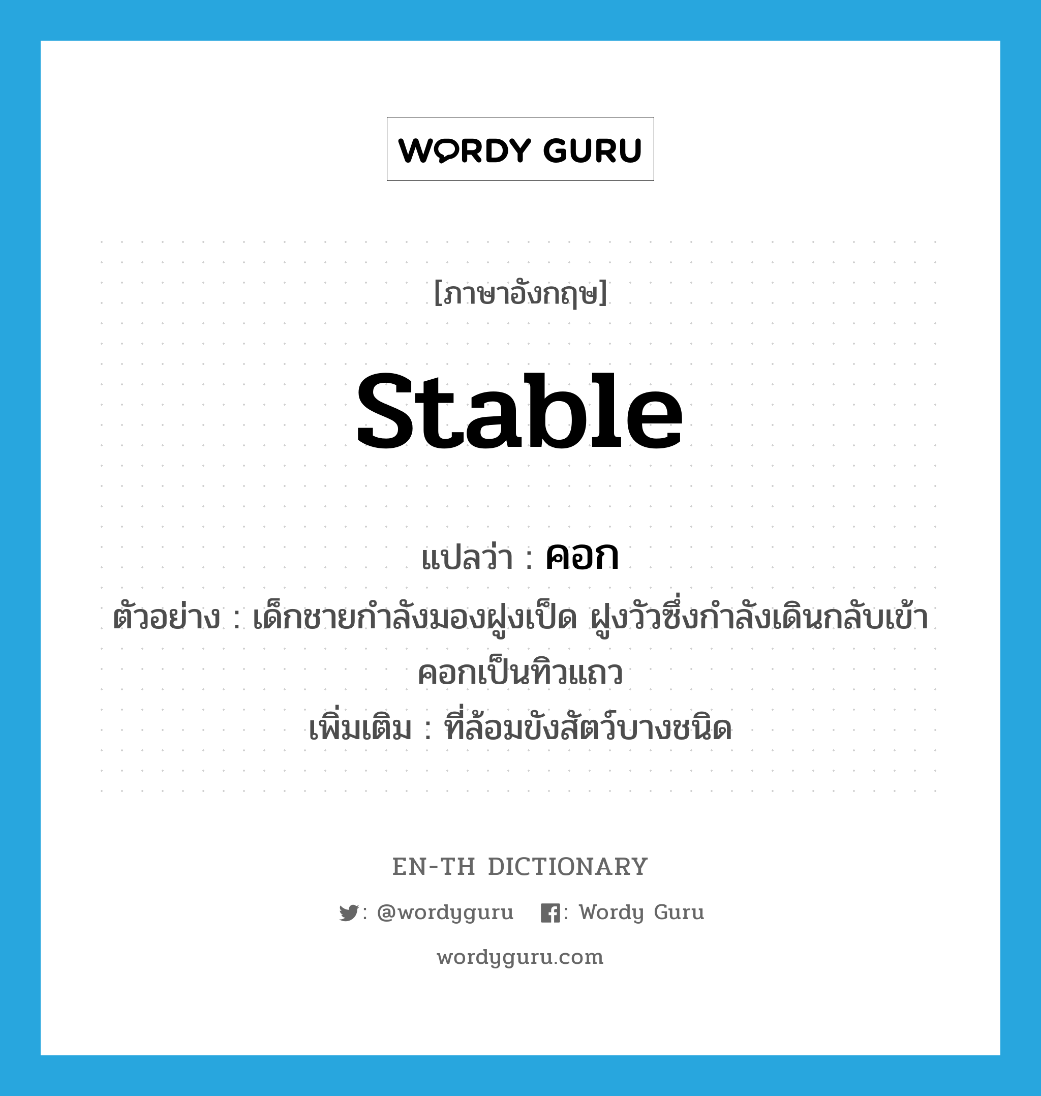 stable แปลว่า?, คำศัพท์ภาษาอังกฤษ stable แปลว่า คอก ประเภท N ตัวอย่าง เด็กชายกำลังมองฝูงเป็ด ฝูงวัวซึ่งกำลังเดินกลับเข้าคอกเป็นทิวแถว เพิ่มเติม ที่ล้อมขังสัตว์บางชนิด หมวด N