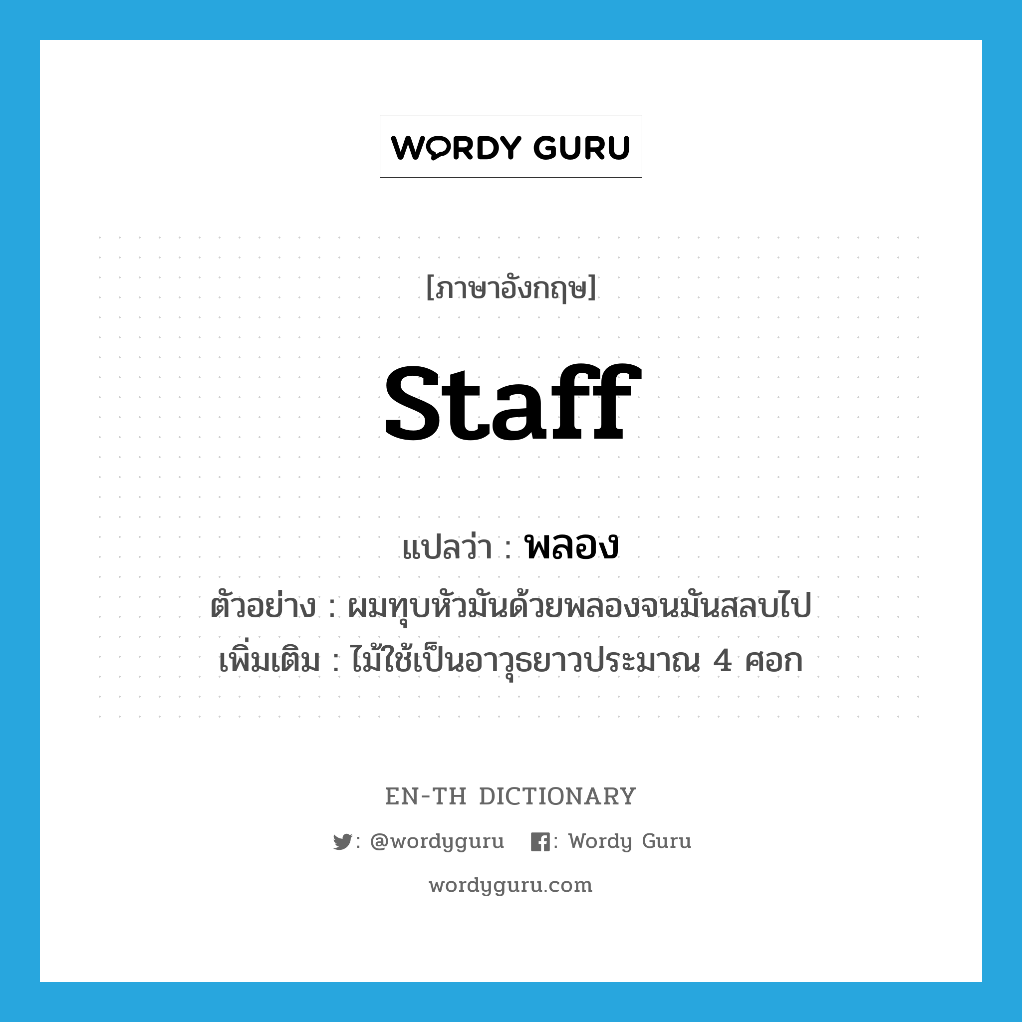 staff แปลว่า?, คำศัพท์ภาษาอังกฤษ staff แปลว่า พลอง ประเภท N ตัวอย่าง ผมทุบหัวมันด้วยพลองจนมันสลบไป เพิ่มเติม ไม้ใช้เป็นอาวุธยาวประมาณ 4 ศอก หมวด N