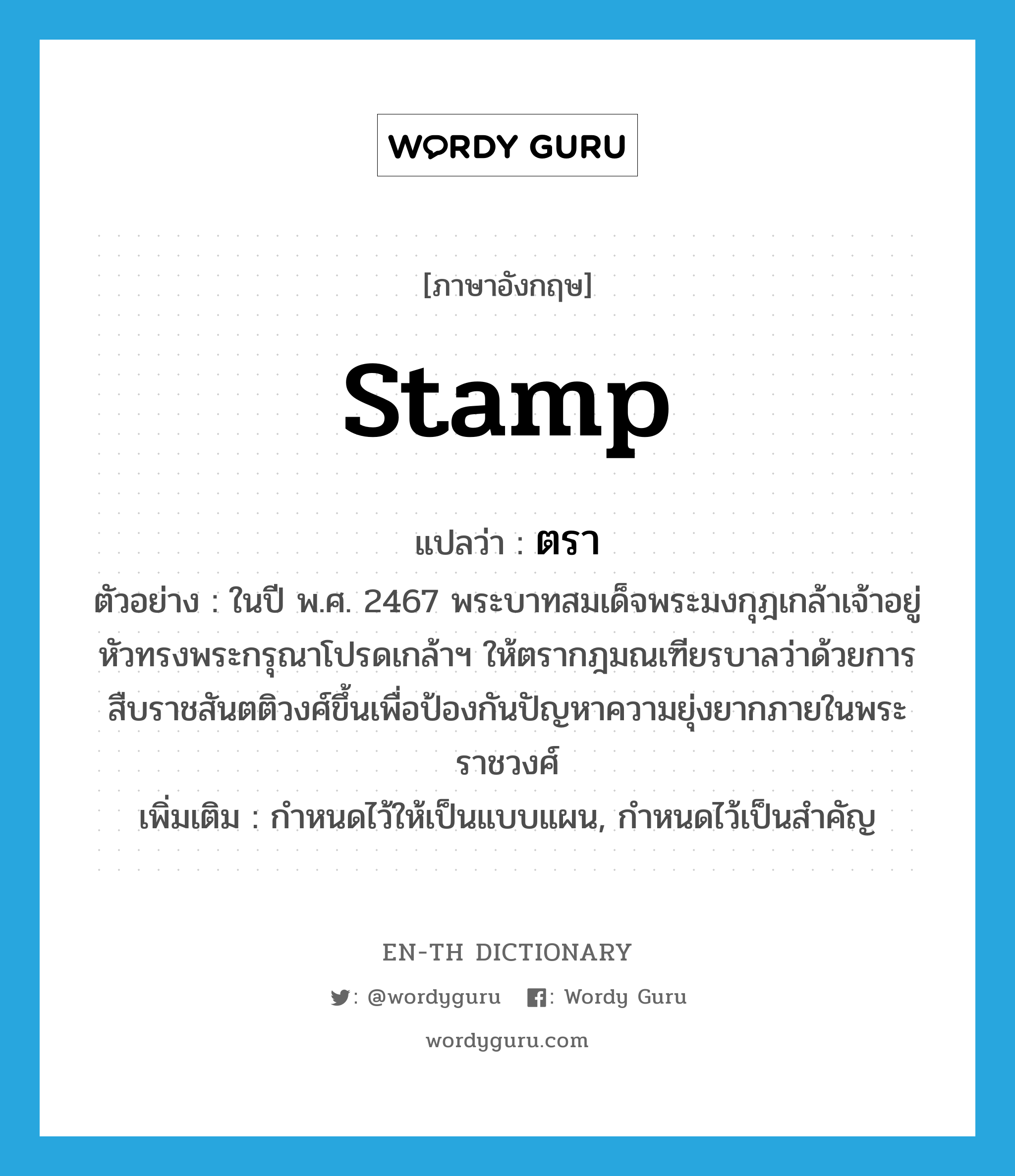 stamp แปลว่า?, คำศัพท์ภาษาอังกฤษ stamp แปลว่า ตรา ประเภท V ตัวอย่าง ในปี พ.ศ. 2467 พระบาทสมเด็จพระมงกุฎเกล้าเจ้าอยู่หัวทรงพระกรุณาโปรดเกล้าฯ ให้ตรากฎมณเฑียรบาลว่าด้วยการสืบราชสันตติวงศ์ขึ้นเพื่อป้องกันปัญหาความยุ่งยากภายในพระราชวงศ์ เพิ่มเติม กำหนดไว้ให้เป็นแบบแผน, กำหนดไว้เป็นสำคัญ หมวด V