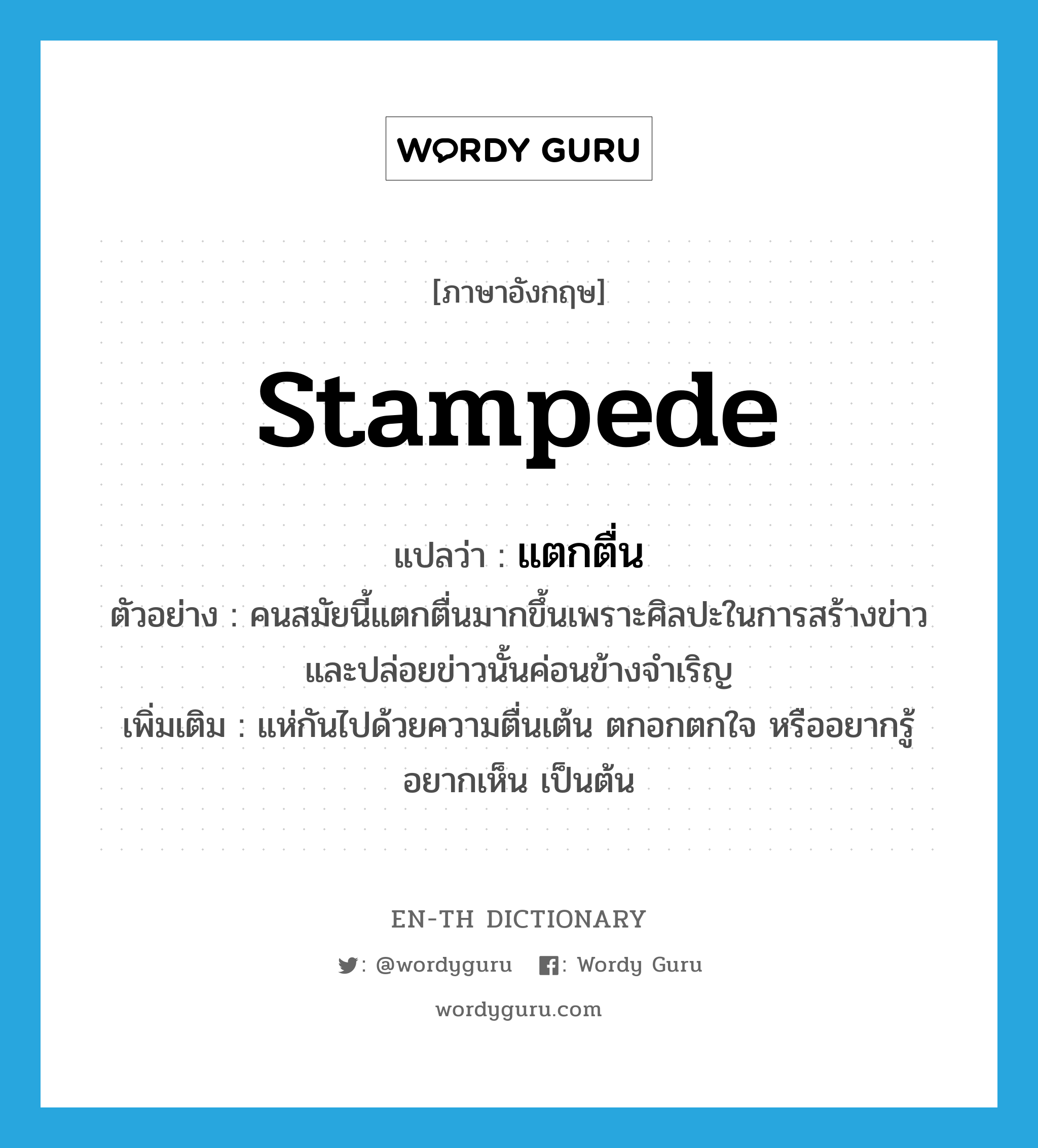 stampede แปลว่า?, คำศัพท์ภาษาอังกฤษ stampede แปลว่า แตกตื่น ประเภท V ตัวอย่าง คนสมัยนี้แตกตื่นมากขึ้นเพราะศิลปะในการสร้างข่าวและปล่อยข่าวนั้นค่อนข้างจำเริญ เพิ่มเติม แห่กันไปด้วยความตื่นเต้น ตกอกตกใจ หรืออยากรู้อยากเห็น เป็นต้น หมวด V