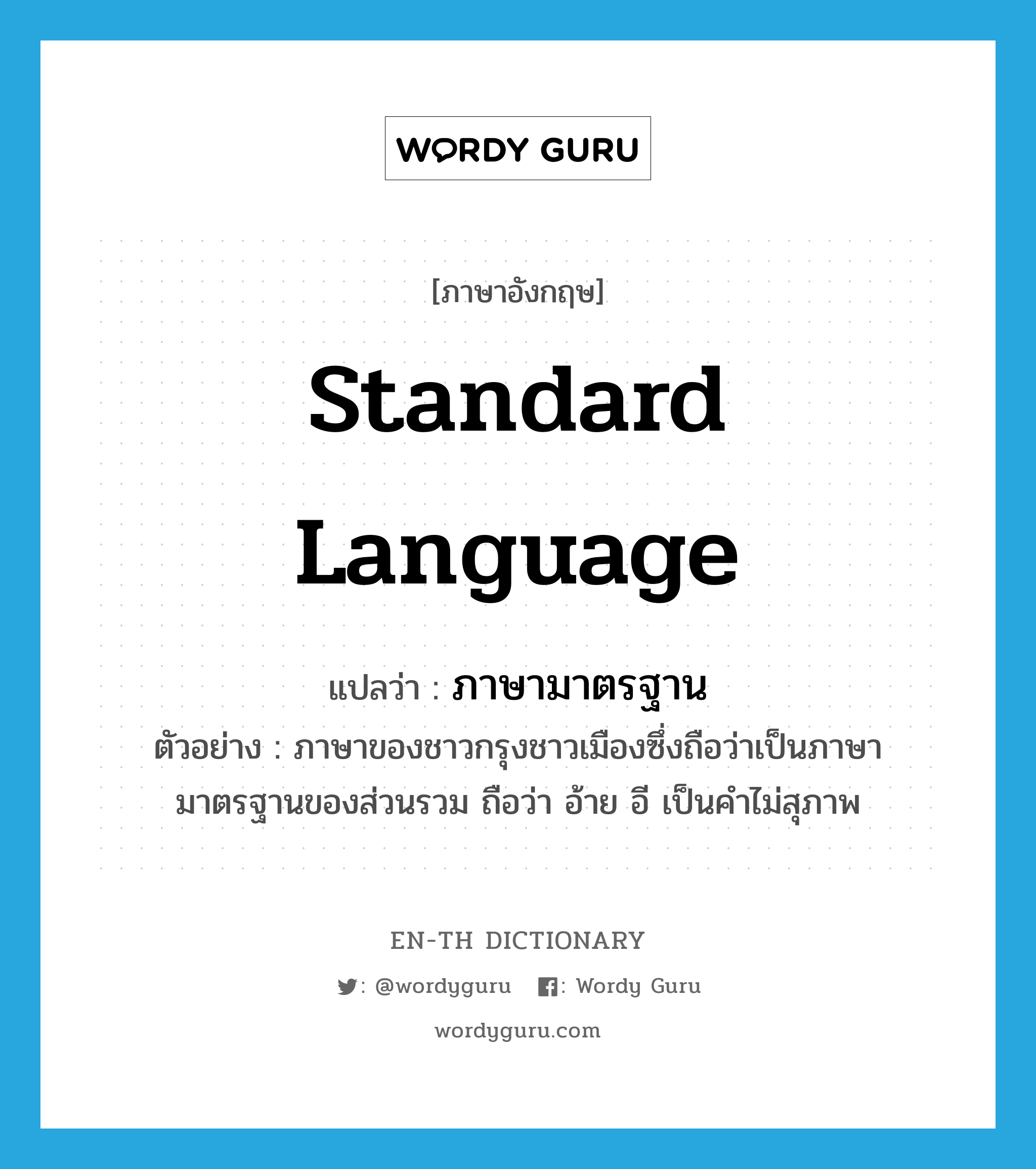 &#34;ภาษามาตรฐาน&#34; (N), คำศัพท์ภาษาอังกฤษ ภาษามาตรฐาน แปลว่า standard language ประเภท N ตัวอย่าง ภาษาของชาวกรุงชาวเมืองซึ่งถือว่าเป็นภาษามาตรฐานของส่วนรวม ถือว่า อ้าย อี เป็นคำไม่สุภาพ หมวด N