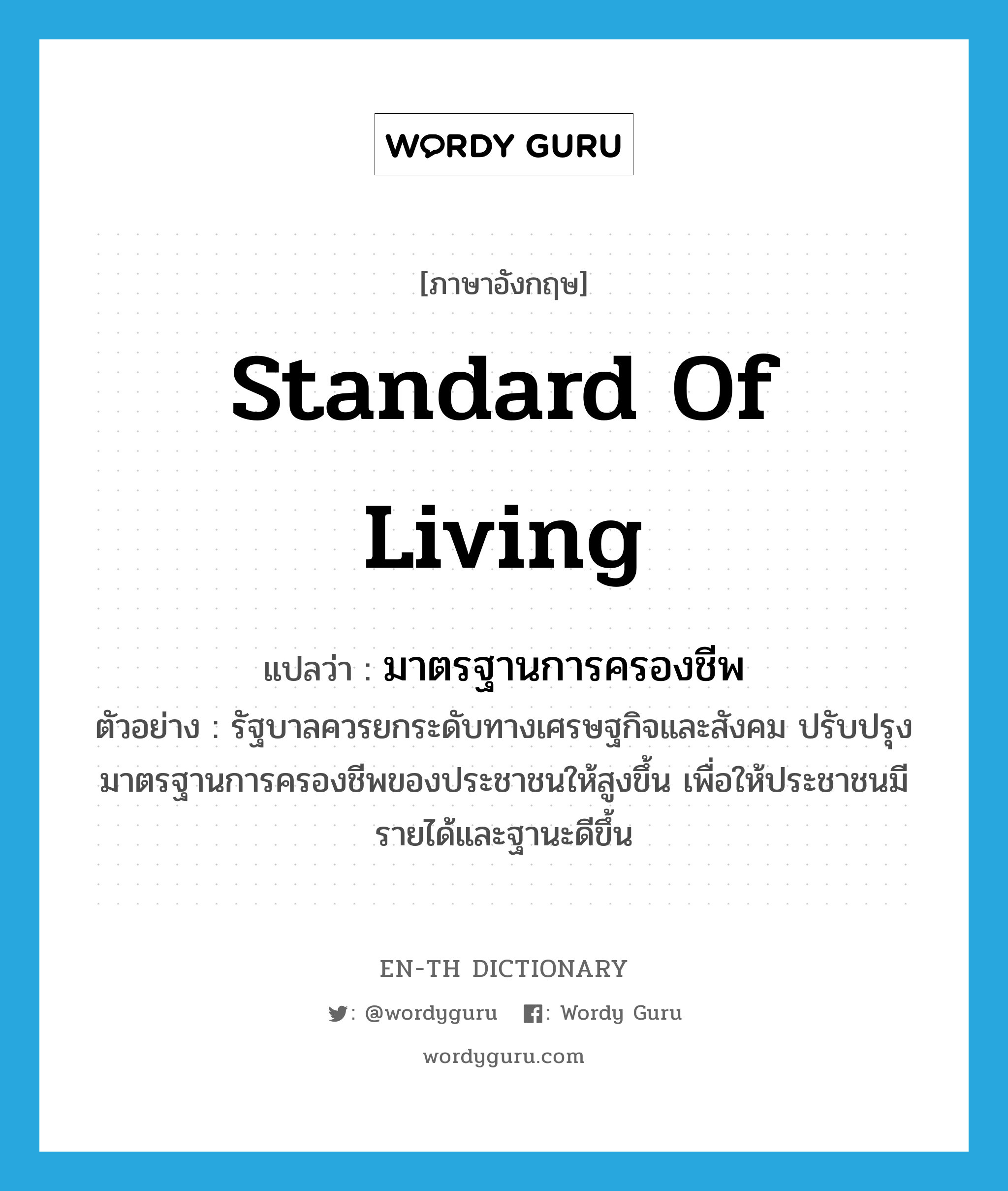 standard of living แปลว่า?, คำศัพท์ภาษาอังกฤษ standard of living แปลว่า มาตรฐานการครองชีพ ประเภท N ตัวอย่าง รัฐบาลควรยกระดับทางเศรษฐกิจและสังคม ปรับปรุงมาตรฐานการครองชีพของประชาชนให้สูงขึ้น เพื่อให้ประชาชนมีรายได้และฐานะดีขึ้น หมวด N