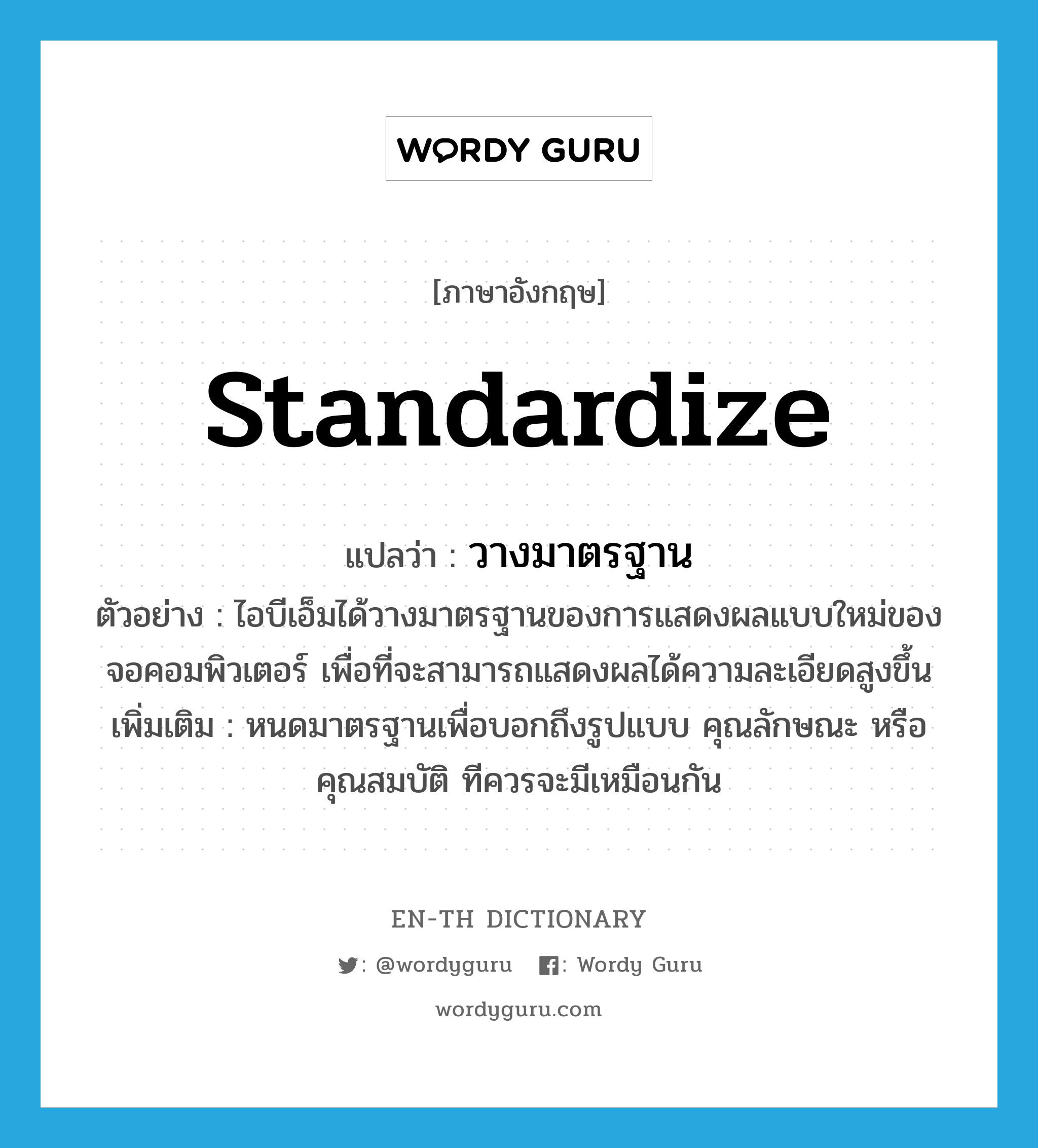 &#34;วางมาตรฐาน&#34; (V), คำศัพท์ภาษาอังกฤษ วางมาตรฐาน แปลว่า standardize ประเภท V ตัวอย่าง ไอบีเอ็มได้วางมาตรฐานของการแสดงผลแบบใหม่ของจอคอมพิวเตอร์ เพื่อที่จะสามารถแสดงผลได้ความละเอียดสูงขึ้น เพิ่มเติม หนดมาตรฐานเพื่อบอกถึงรูปแบบ คุณลักษณะ หรือคุณสมบัติ ทีควรจะมีเหมือนกัน หมวด V