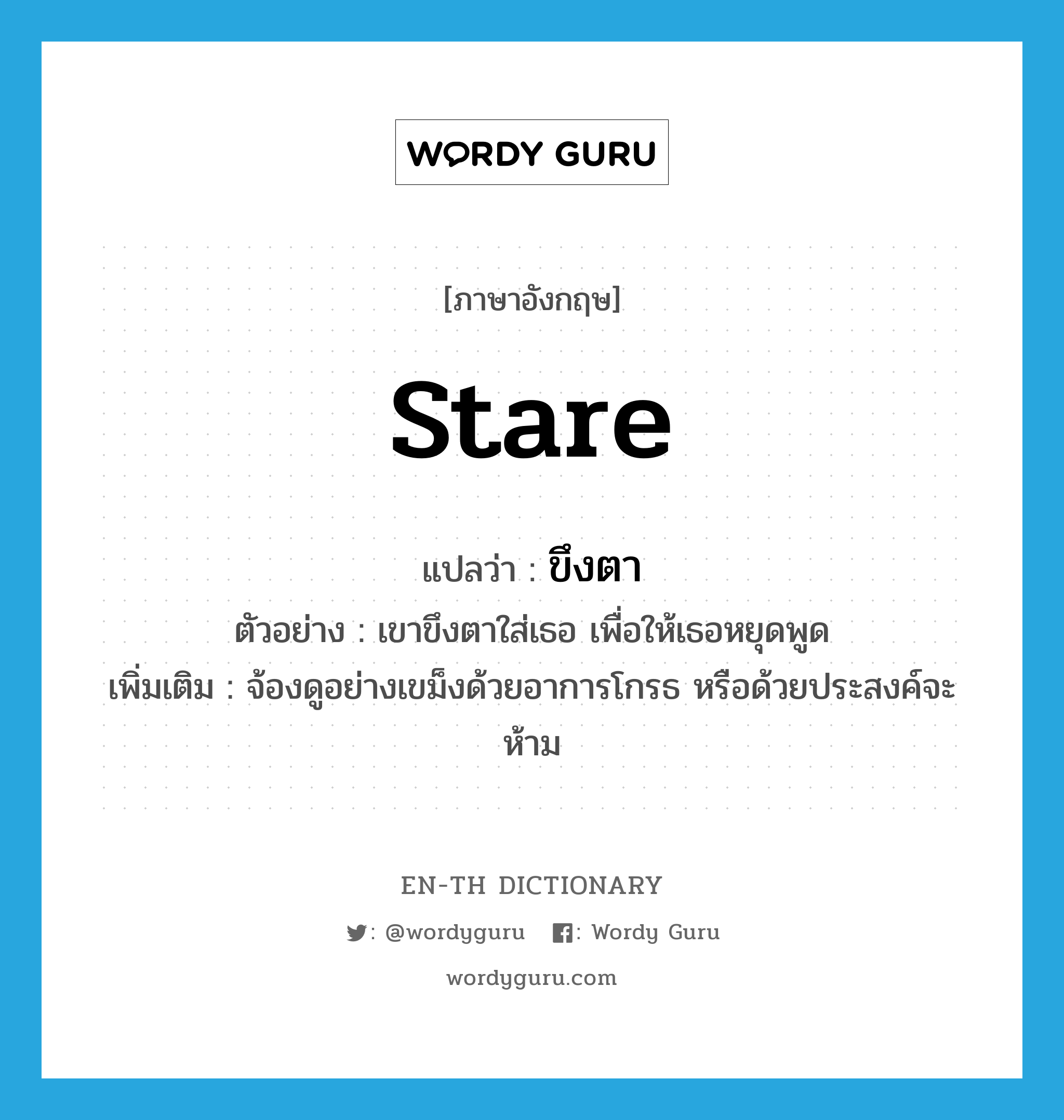 stare แปลว่า?, คำศัพท์ภาษาอังกฤษ stare แปลว่า ขึงตา ประเภท V ตัวอย่าง เขาขึงตาใส่เธอ เพื่อให้เธอหยุดพูด เพิ่มเติม จ้องดูอย่างเขม็งด้วยอาการโกรธ หรือด้วยประสงค์จะห้าม หมวด V