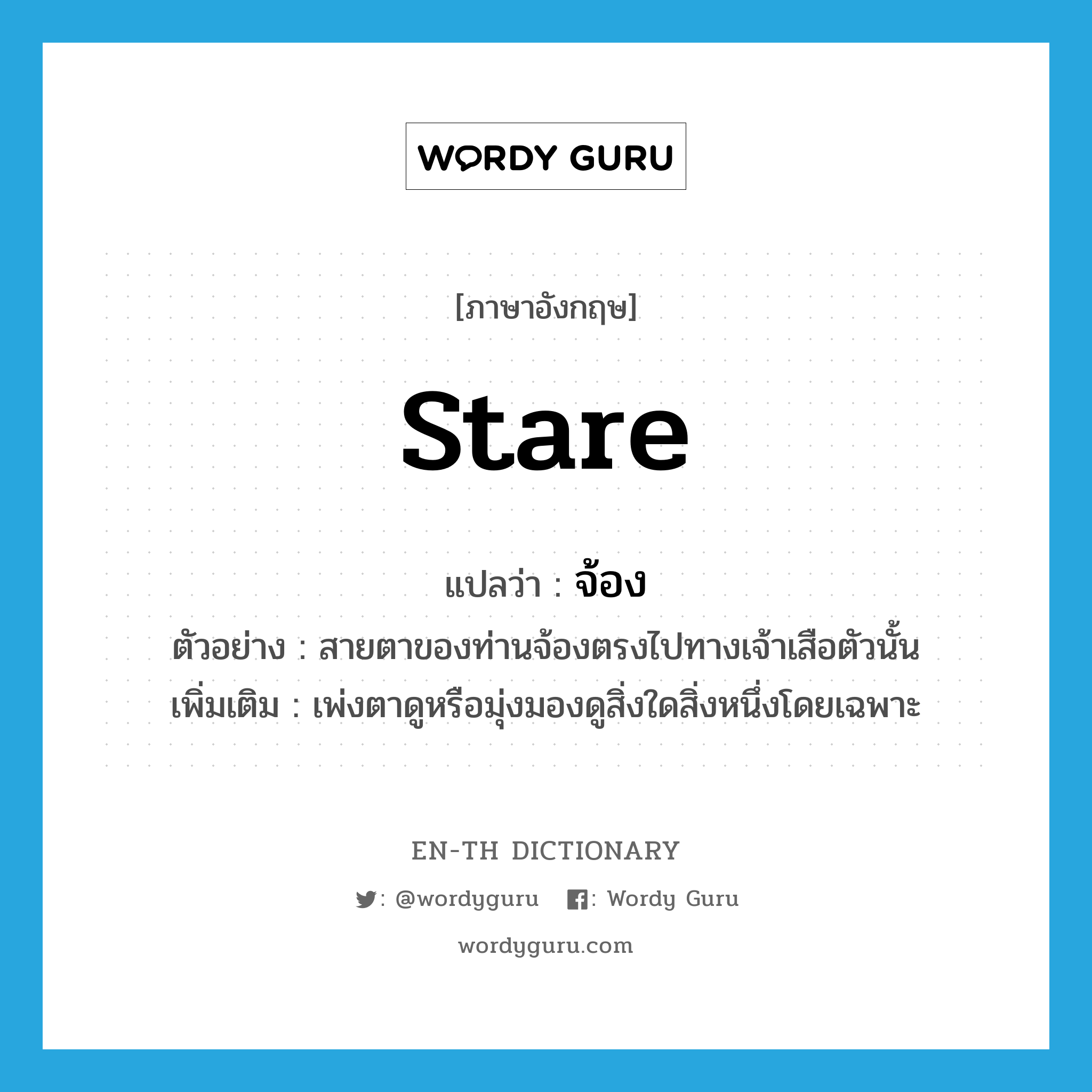 stare แปลว่า?, คำศัพท์ภาษาอังกฤษ stare แปลว่า จ้อง ประเภท V ตัวอย่าง สายตาของท่านจ้องตรงไปทางเจ้าเสือตัวนั้น เพิ่มเติม เพ่งตาดูหรือมุ่งมองดูสิ่งใดสิ่งหนึ่งโดยเฉพาะ หมวด V