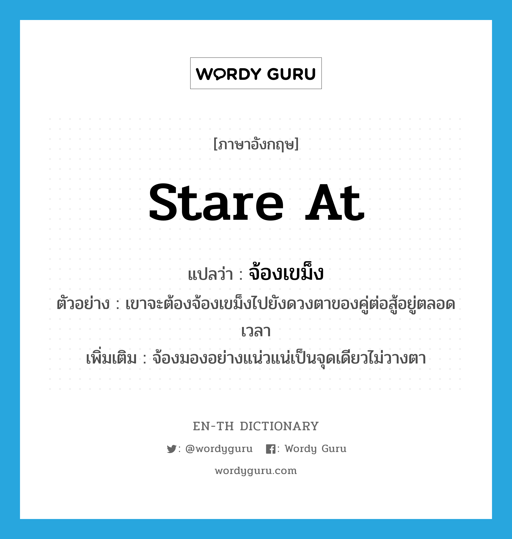 จ้องเขม็ง ภาษาอังกฤษ?, คำศัพท์ภาษาอังกฤษ จ้องเขม็ง แปลว่า stare at ประเภท V ตัวอย่าง เขาจะต้องจ้องเขม็งไปยังดวงตาของคู่ต่อสู้อยู่ตลอดเวลา เพิ่มเติม จ้องมองอย่างแน่วแน่เป็นจุดเดียวไม่วางตา หมวด V