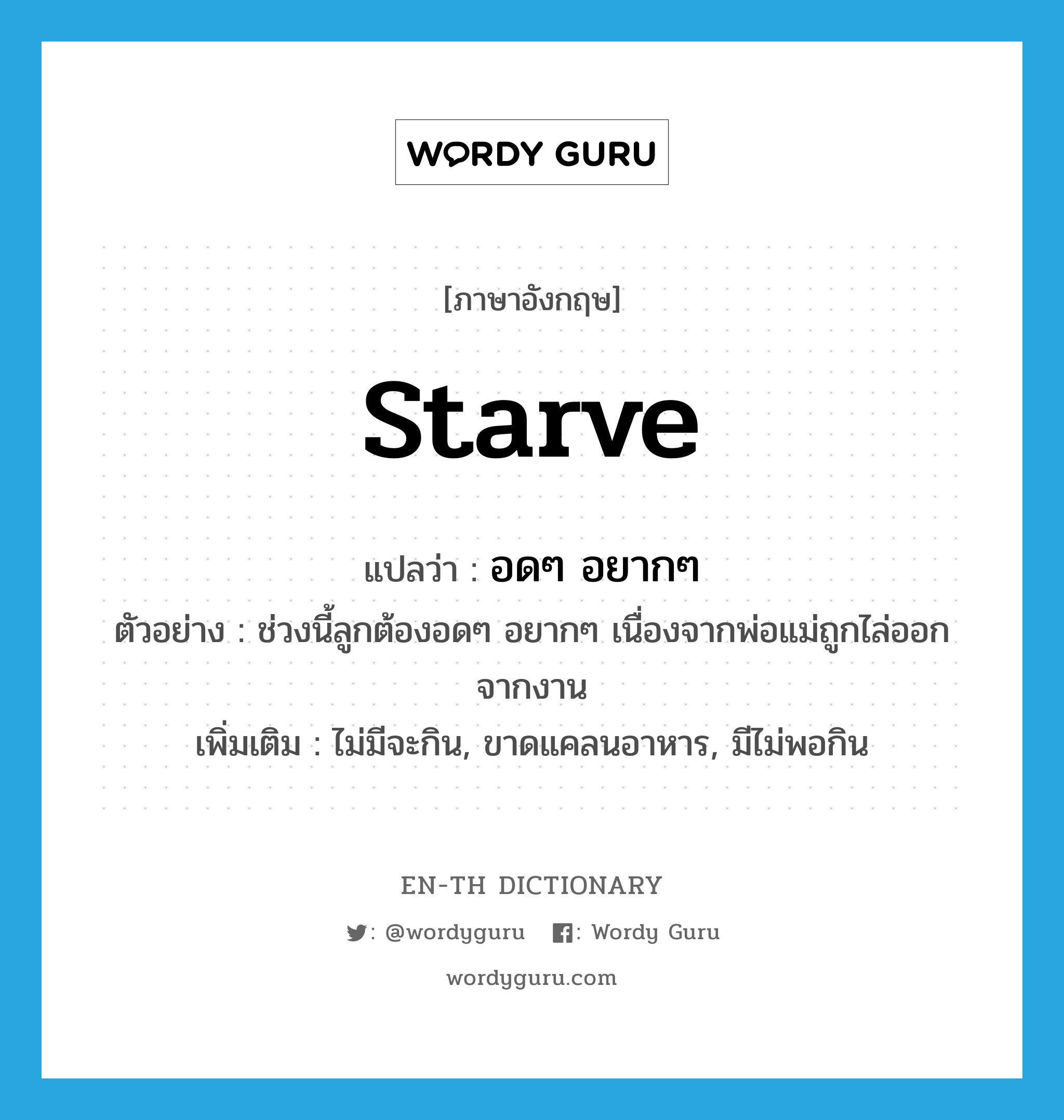 starve แปลว่า?, คำศัพท์ภาษาอังกฤษ starve แปลว่า อดๆ อยากๆ ประเภท V ตัวอย่าง ช่วงนี้ลูกต้องอดๆ อยากๆ เนื่องจากพ่อแม่ถูกไล่ออกจากงาน เพิ่มเติม ไม่มีจะกิน, ขาดแคลนอาหาร, มีไม่พอกิน หมวด V