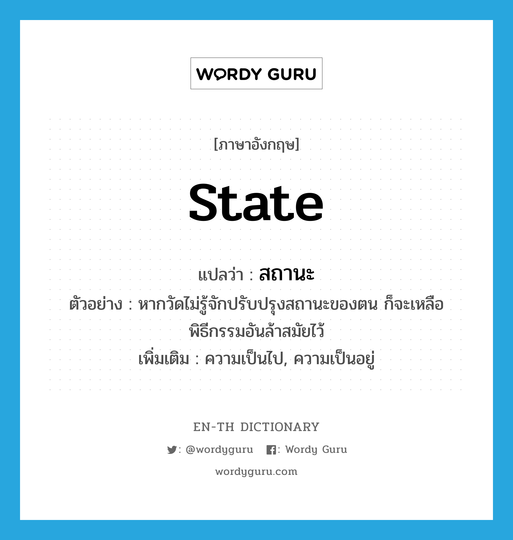 state แปลว่า?, คำศัพท์ภาษาอังกฤษ state แปลว่า สถานะ ประเภท N ตัวอย่าง หากวัดไม่รู้จักปรับปรุงสถานะของตน ก็จะเหลือพิธีกรรมอันล้าสมัยไว้ เพิ่มเติม ความเป็นไป, ความเป็นอยู่ หมวด N