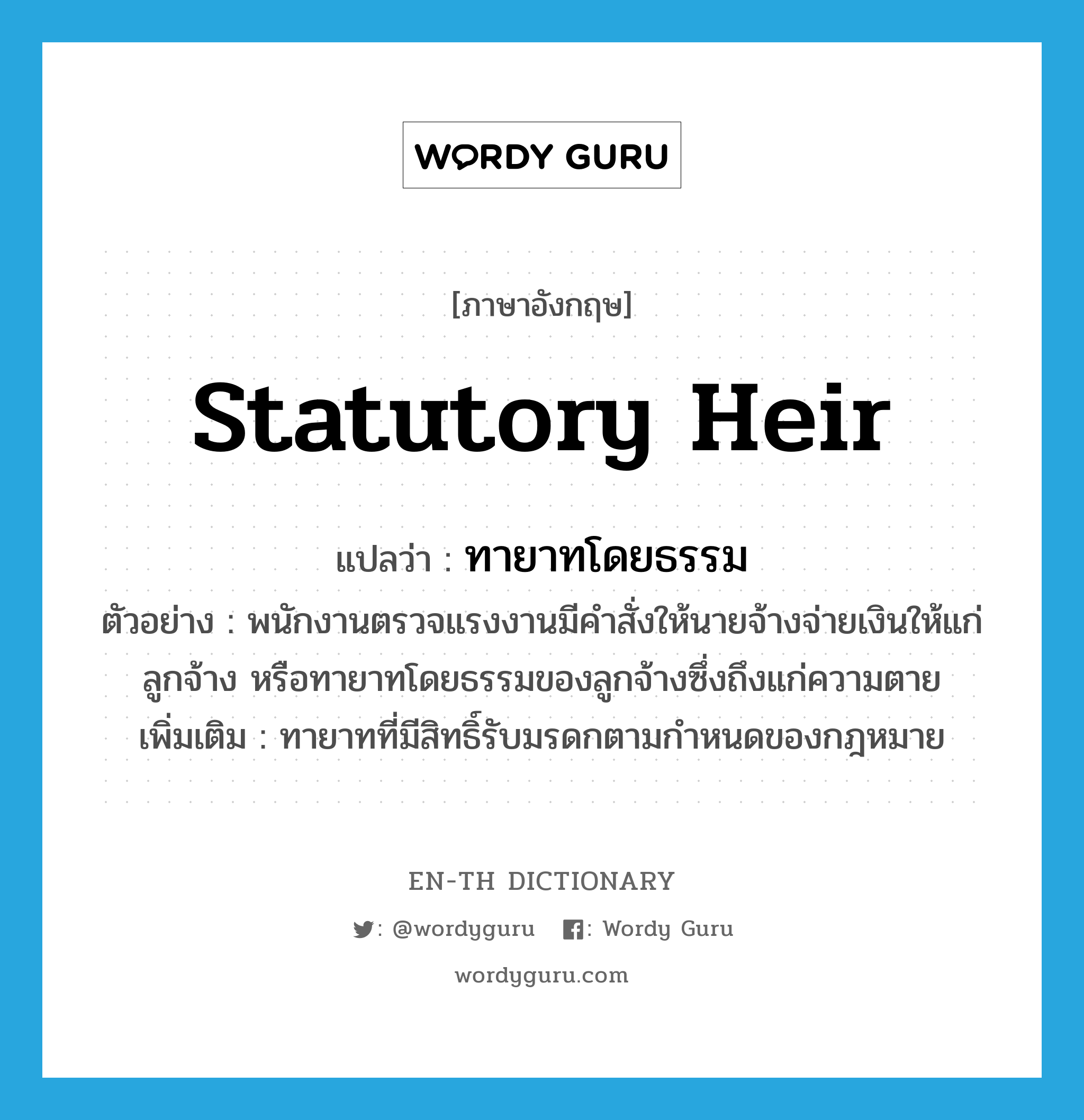 statutory heir แปลว่า?, คำศัพท์ภาษาอังกฤษ statutory heir แปลว่า ทายาทโดยธรรม ประเภท N ตัวอย่าง พนักงานตรวจแรงงานมีคำสั่งให้นายจ้างจ่ายเงินให้แก่ลูกจ้าง หรือทายาทโดยธรรมของลูกจ้างซึ่งถึงแก่ความตาย เพิ่มเติม ทายาทที่มีสิทธิ์รับมรดกตามกำหนดของกฎหมาย หมวด N