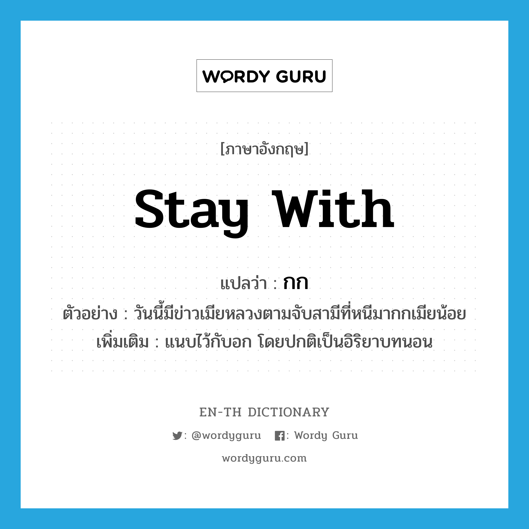 stay with แปลว่า?, คำศัพท์ภาษาอังกฤษ stay with แปลว่า กก ประเภท V ตัวอย่าง วันนี้มีข่าวเมียหลวงตามจับสามีที่หนีมากกเมียน้อย เพิ่มเติม แนบไว้กับอก โดยปกติเป็นอิริยาบทนอน หมวด V