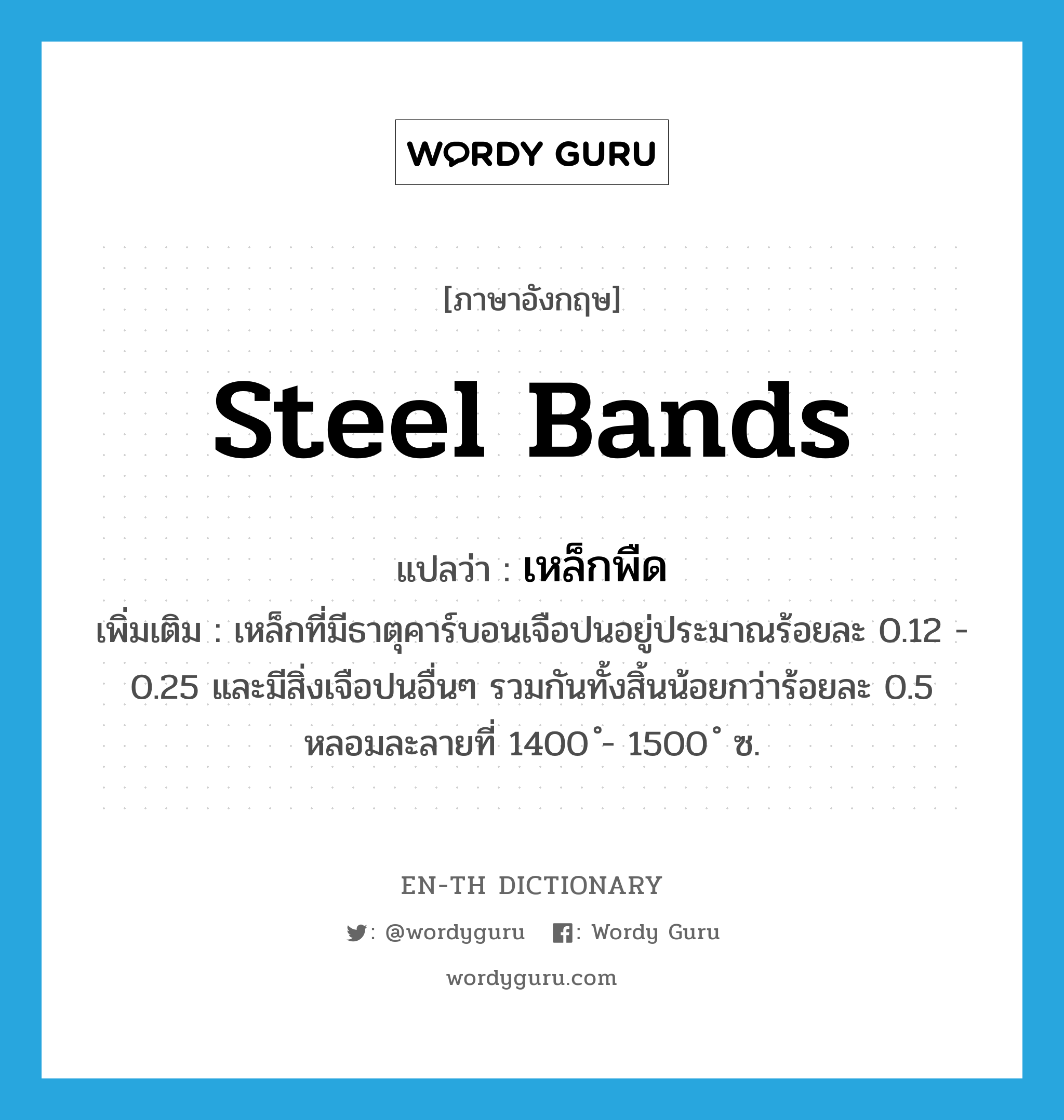 steel bands แปลว่า?, คำศัพท์ภาษาอังกฤษ steel bands แปลว่า เหล็กพืด ประเภท N เพิ่มเติม เหล็กที่มีธาตุคาร์บอนเจือปนอยู่ประมาณร้อยละ 0.12 - 0.25 และมีสิ่งเจือปนอื่นๆ รวมกันทั้งสิ้นน้อยกว่าร้อยละ 0.5 หลอมละลายที่ 1400 ํ- 1500 ํ ซ. หมวด N