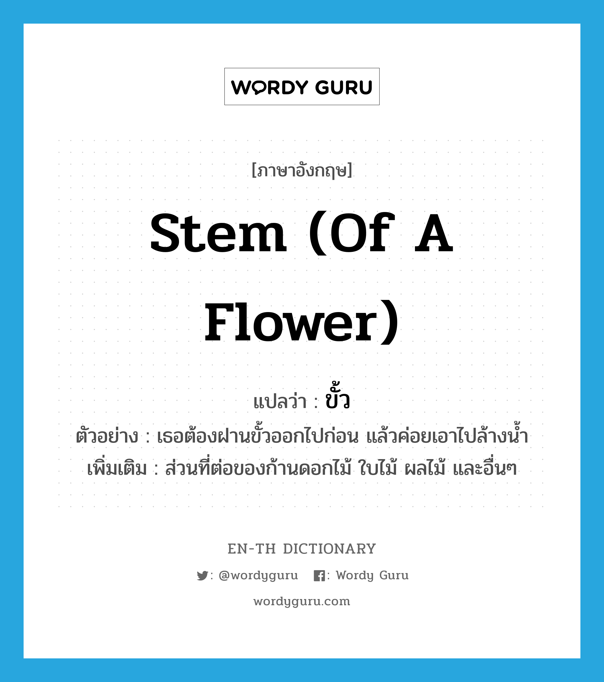 ขั้ว ภาษาอังกฤษ?, คำศัพท์ภาษาอังกฤษ ขั้ว แปลว่า stem (of a flower) ประเภท N ตัวอย่าง เธอต้องฝานขั้วออกไปก่อน แล้วค่อยเอาไปล้างน้ำ เพิ่มเติม ส่วนที่ต่อของก้านดอกไม้ ใบไม้ ผลไม้ และอื่นๆ หมวด N