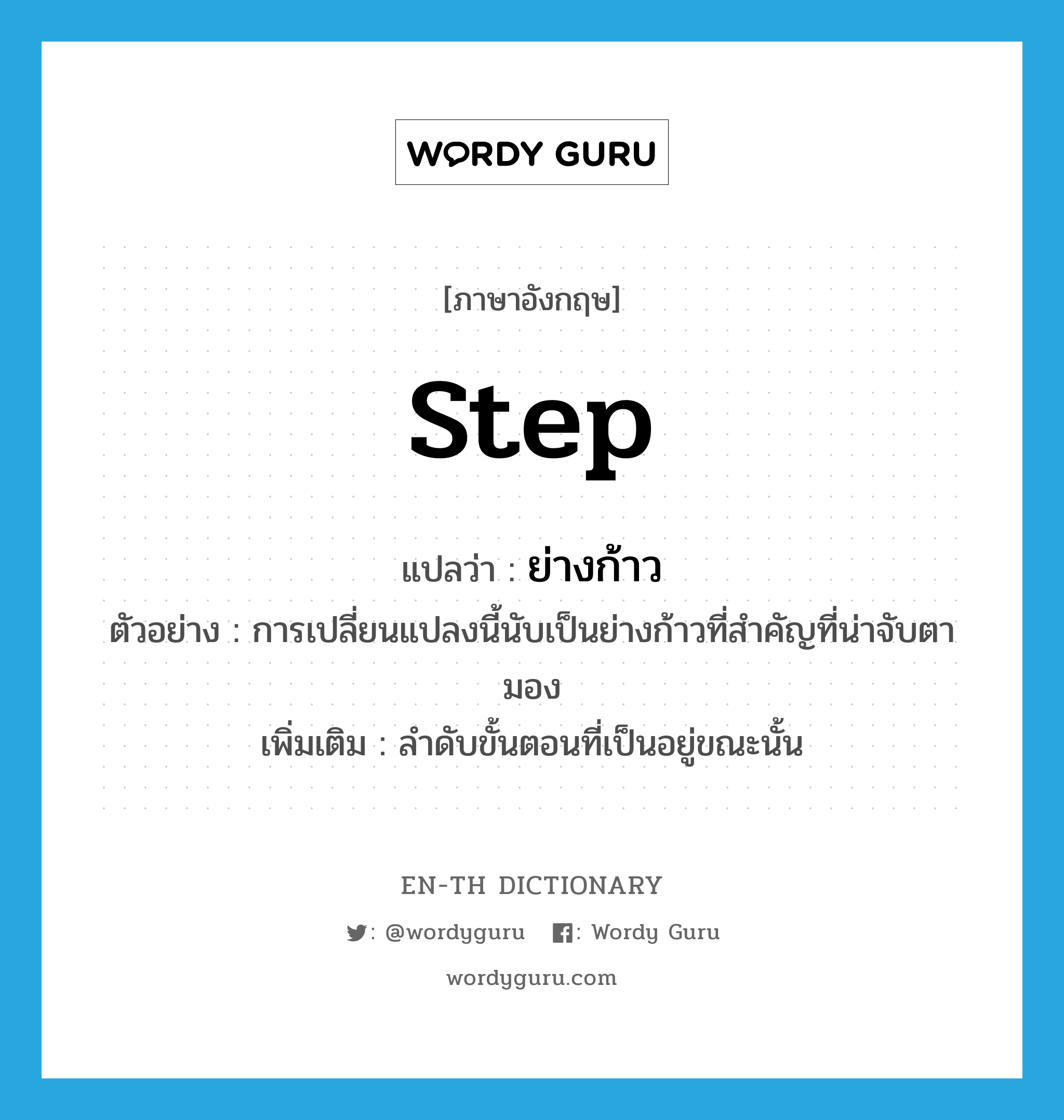 ย่างก้าว ภาษาอังกฤษ?, คำศัพท์ภาษาอังกฤษ ย่างก้าว แปลว่า step ประเภท N ตัวอย่าง การเปลี่ยนแปลงนี้นับเป็นย่างก้าวที่สำคัญที่น่าจับตามอง เพิ่มเติม ลำดับขั้นตอนที่เป็นอยู่ขณะนั้น หมวด N