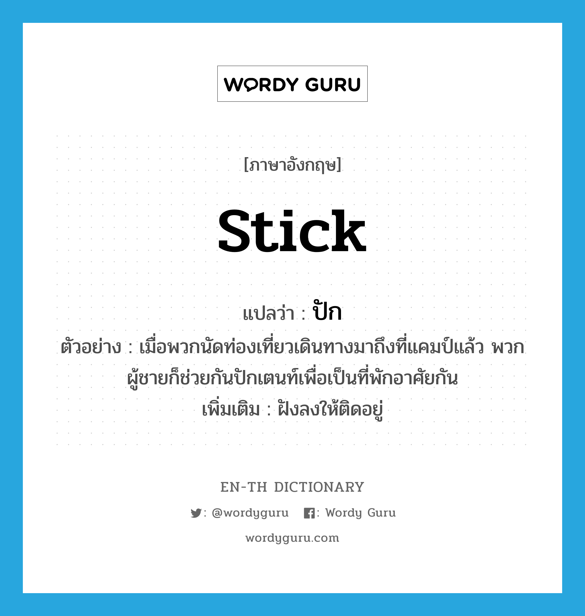 stick แปลว่า?, คำศัพท์ภาษาอังกฤษ stick แปลว่า ปัก ประเภท V ตัวอย่าง เมื่อพวกนัดท่องเที่ยวเดินทางมาถึงที่แคมป์แล้ว พวกผู้ชายก็ช่วยกันปักเตนท์เพื่อเป็นที่พักอาศัยกัน เพิ่มเติม ฝังลงให้ติดอยู่ หมวด V