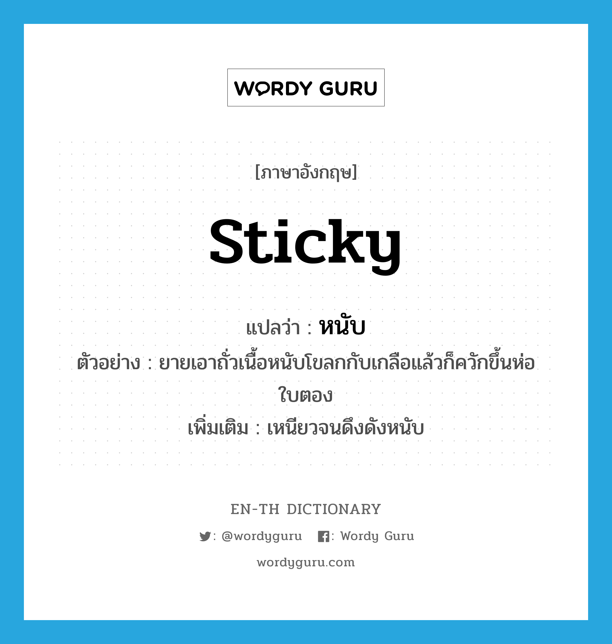 sticky แปลว่า?, คำศัพท์ภาษาอังกฤษ sticky แปลว่า หนับ ประเภท ADJ ตัวอย่าง ยายเอาถั่วเนื้อหนับโขลกกับเกลือแล้วก็ควักขึ้นห่อใบตอง เพิ่มเติม เหนียวจนดึงดังหนับ หมวด ADJ