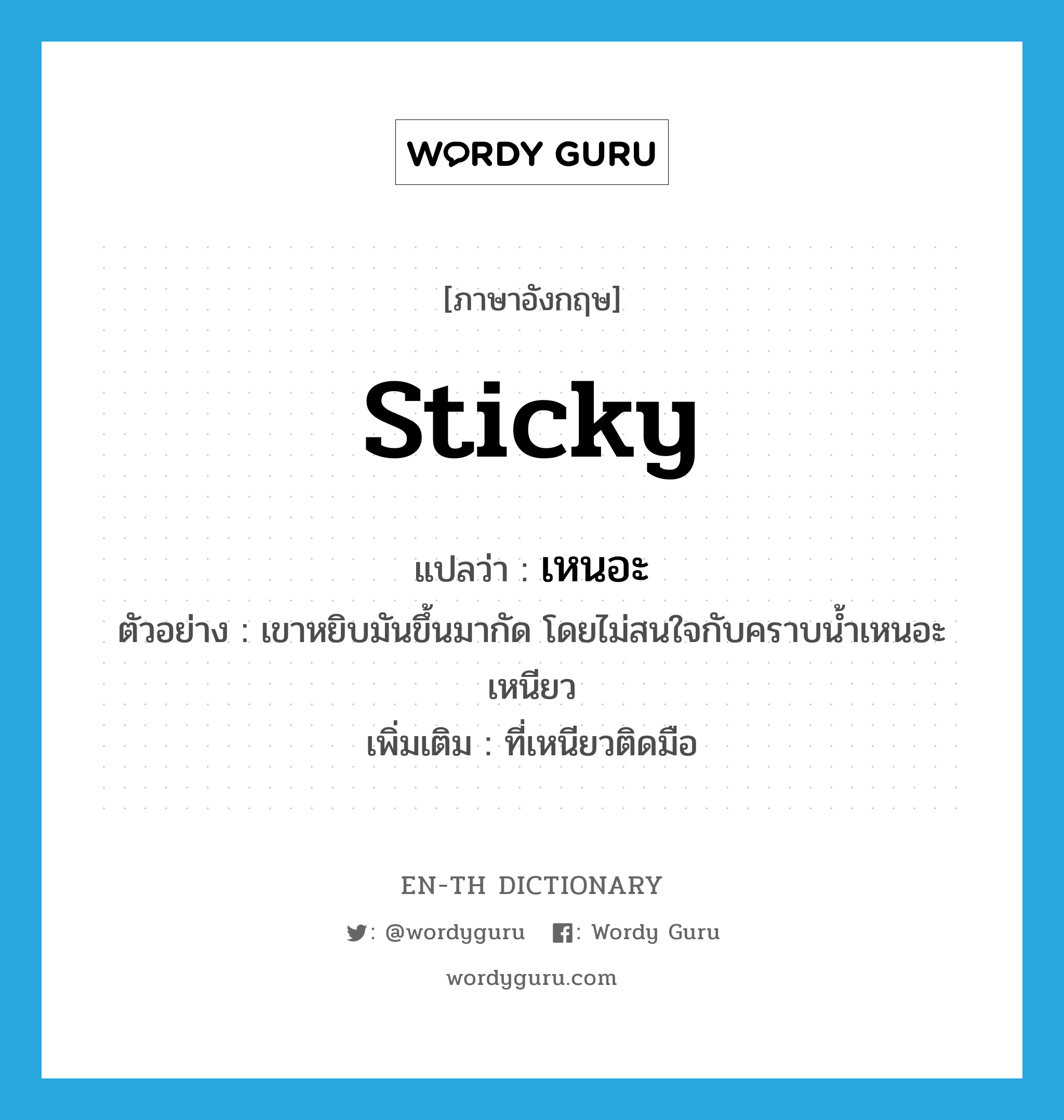 sticky แปลว่า?, คำศัพท์ภาษาอังกฤษ sticky แปลว่า เหนอะ ประเภท ADJ ตัวอย่าง เขาหยิบมันขึ้นมากัด โดยไม่สนใจกับคราบน้ำเหนอะเหนียว เพิ่มเติม ที่เหนียวติดมือ หมวด ADJ