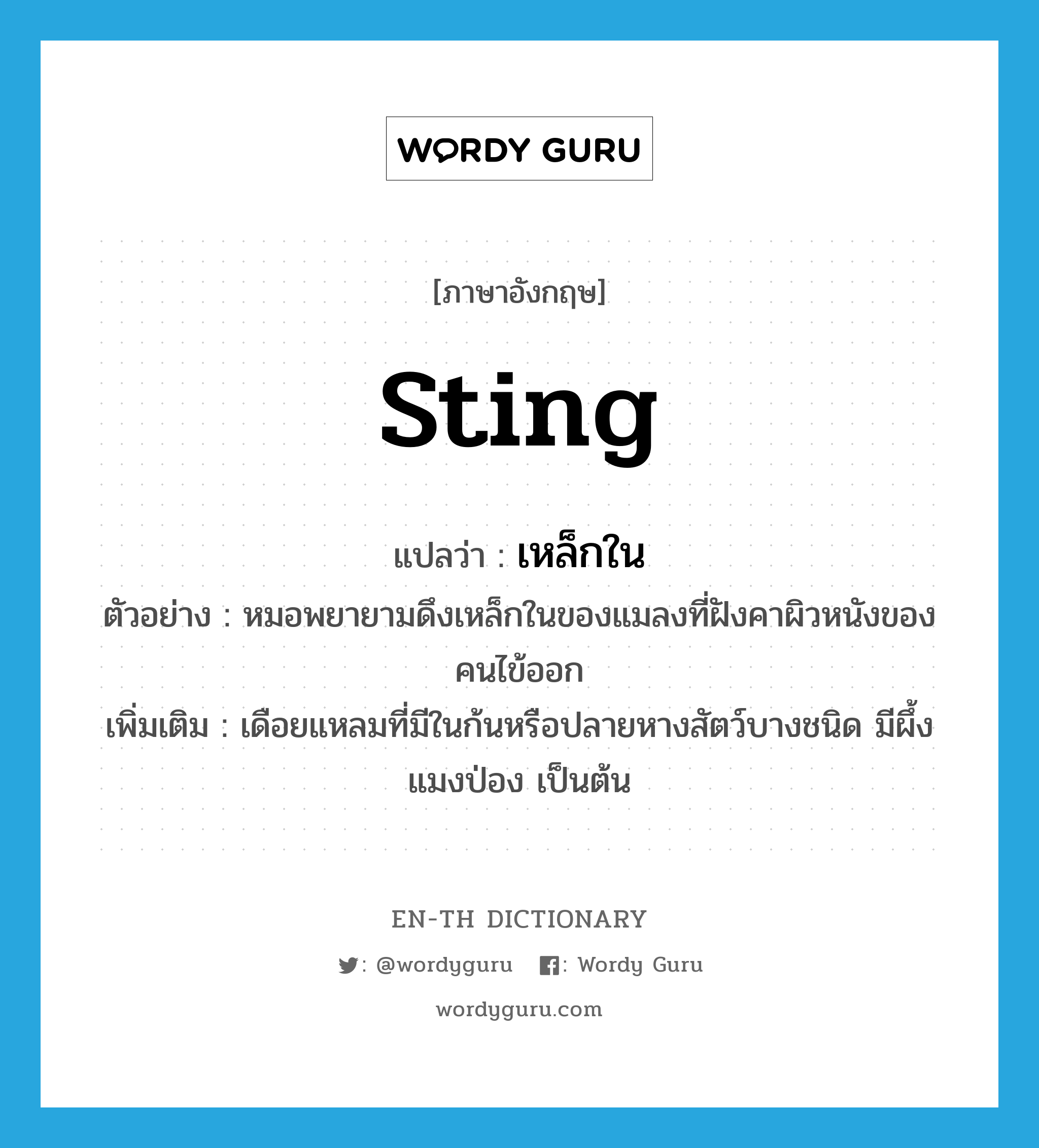 sting แปลว่า?, คำศัพท์ภาษาอังกฤษ sting แปลว่า เหล็กใน ประเภท N ตัวอย่าง หมอพยายามดึงเหล็กในของแมลงที่ฝังคาผิวหนังของคนไข้ออก เพิ่มเติม เดือยแหลมที่มีในก้นหรือปลายหางสัตว์บางชนิด มีผึ้ง แมงป่อง เป็นต้น หมวด N