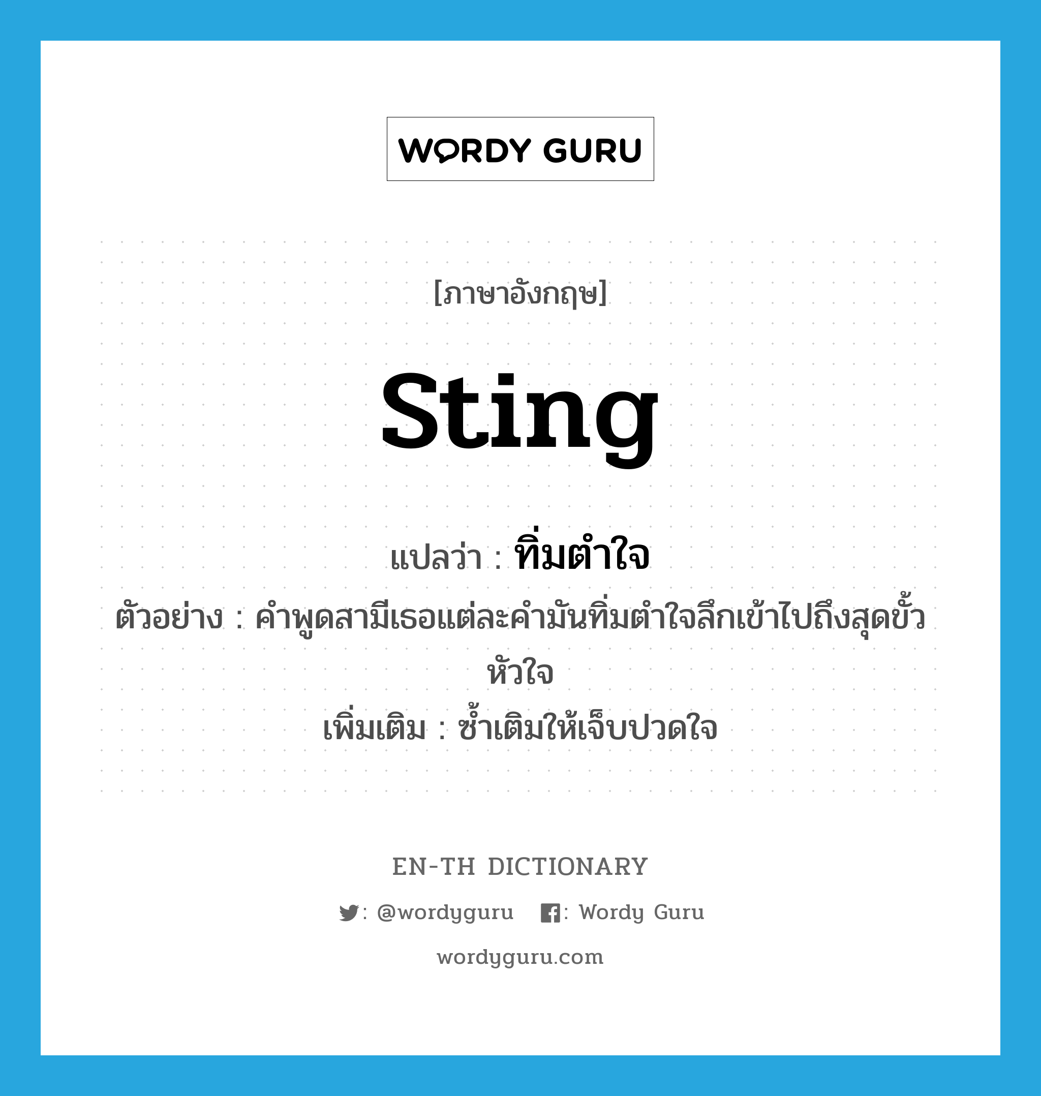 sting แปลว่า?, คำศัพท์ภาษาอังกฤษ sting แปลว่า ทิ่มตำใจ ประเภท V ตัวอย่าง คำพูดสามีเธอแต่ละคำมันทิ่มตำใจลึกเข้าไปถึงสุดขั้วหัวใจ เพิ่มเติม ซ้ำเติมให้เจ็บปวดใจ หมวด V