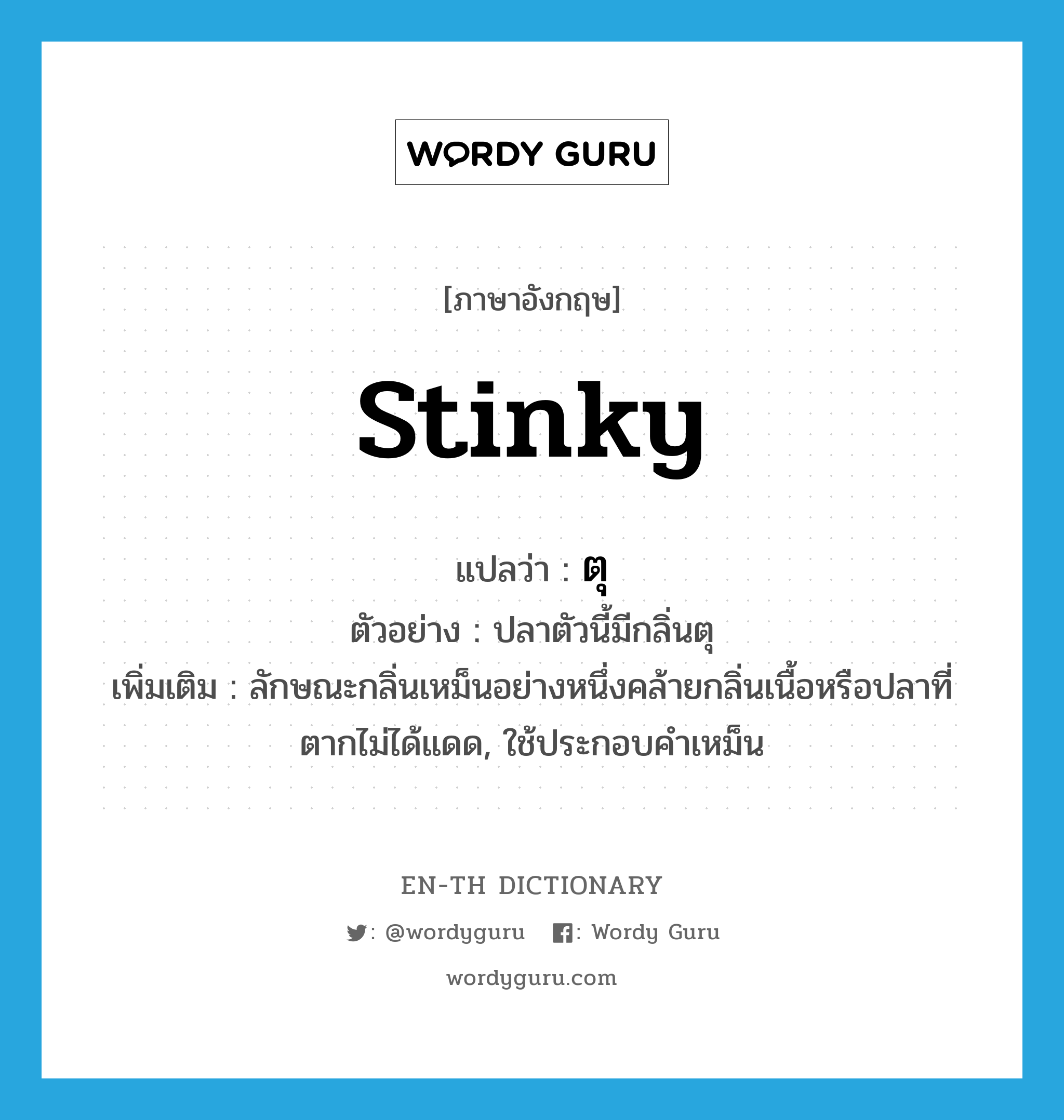 stinky แปลว่า?, คำศัพท์ภาษาอังกฤษ stinky แปลว่า ตุ ประเภท ADJ ตัวอย่าง ปลาตัวนี้มีกลิ่นตุ เพิ่มเติม ลักษณะกลิ่นเหม็นอย่างหนึ่งคล้ายกลิ่นเนื้อหรือปลาที่ตากไม่ได้แดด, ใช้ประกอบคำเหม็น หมวด ADJ