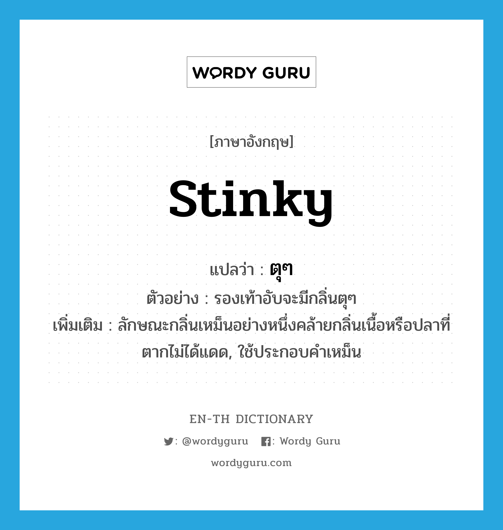 stinky แปลว่า?, คำศัพท์ภาษาอังกฤษ stinky แปลว่า ตุๆ ประเภท ADJ ตัวอย่าง รองเท้าอับจะมีกลิ่นตุๆ เพิ่มเติม ลักษณะกลิ่นเหม็นอย่างหนึ่งคล้ายกลิ่นเนื้อหรือปลาที่ตากไม่ได้แดด, ใช้ประกอบคำเหม็น หมวด ADJ