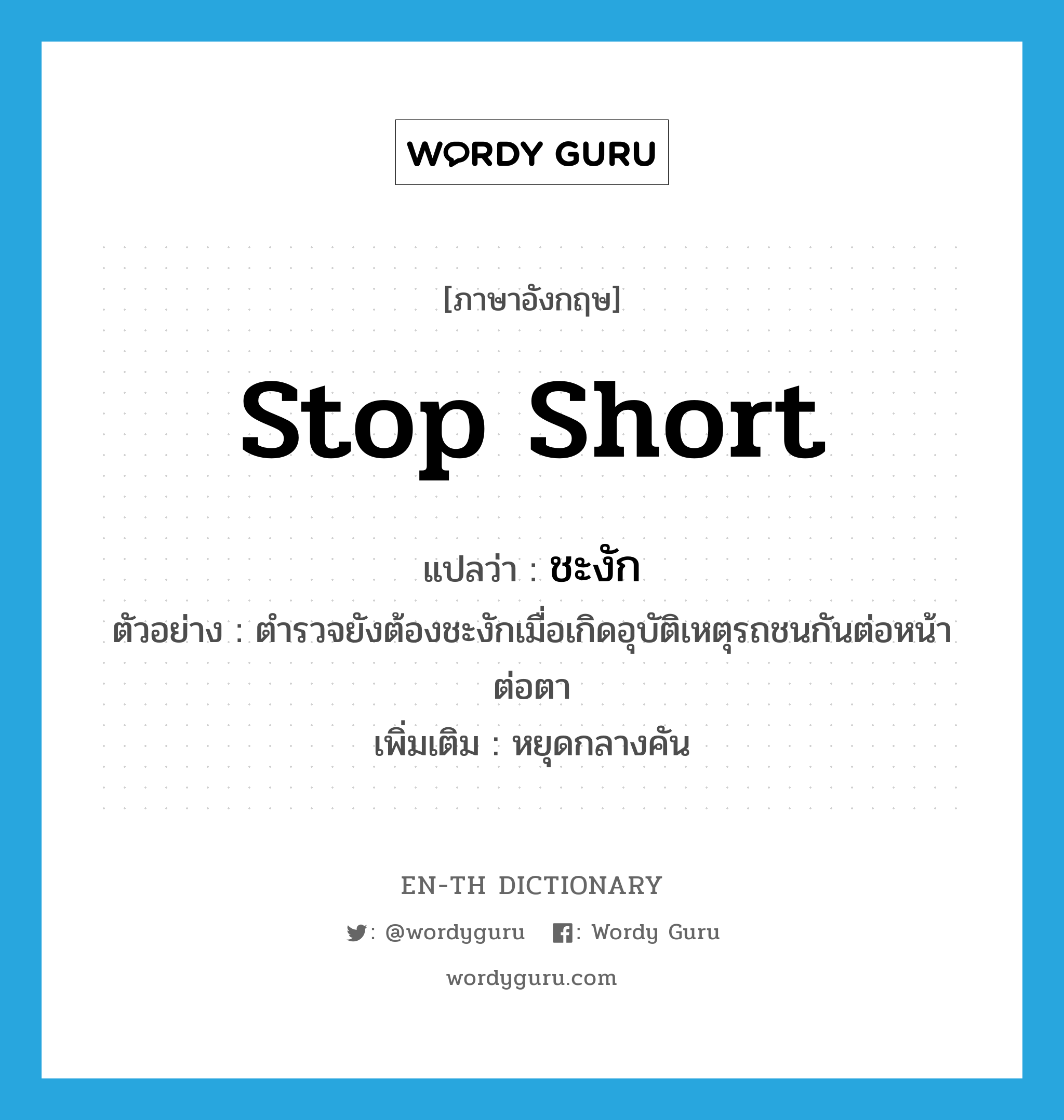 stop short แปลว่า?, คำศัพท์ภาษาอังกฤษ stop short แปลว่า ชะงัก ประเภท V ตัวอย่าง ตำรวจยังต้องชะงักเมื่อเกิดอุบัติเหตุรถชนกันต่อหน้าต่อตา เพิ่มเติม หยุดกลางคัน หมวด V