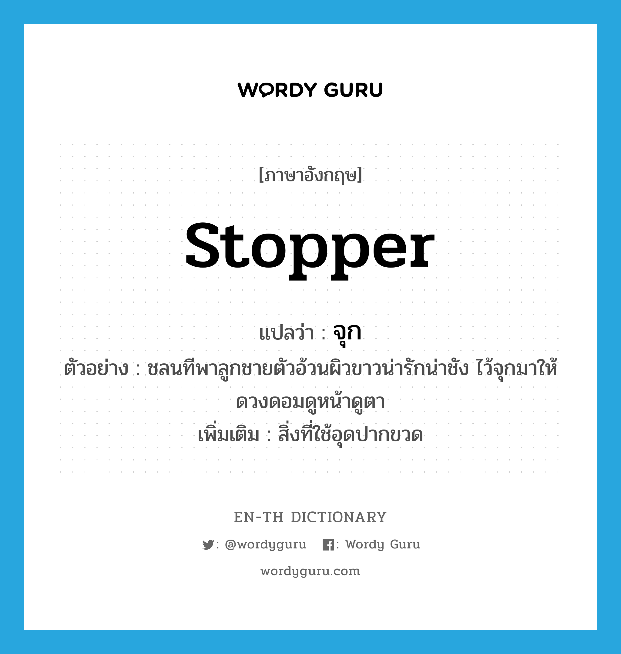 stopper แปลว่า?, คำศัพท์ภาษาอังกฤษ stopper แปลว่า จุก ประเภท N ตัวอย่าง ชลนทีพาลูกชายตัวอ้วนผิวขาวน่ารักน่าชัง ไว้จุกมาให้ดวงดอมดูหน้าดูตา เพิ่มเติม สิ่งที่ใช้อุดปากขวด หมวด N