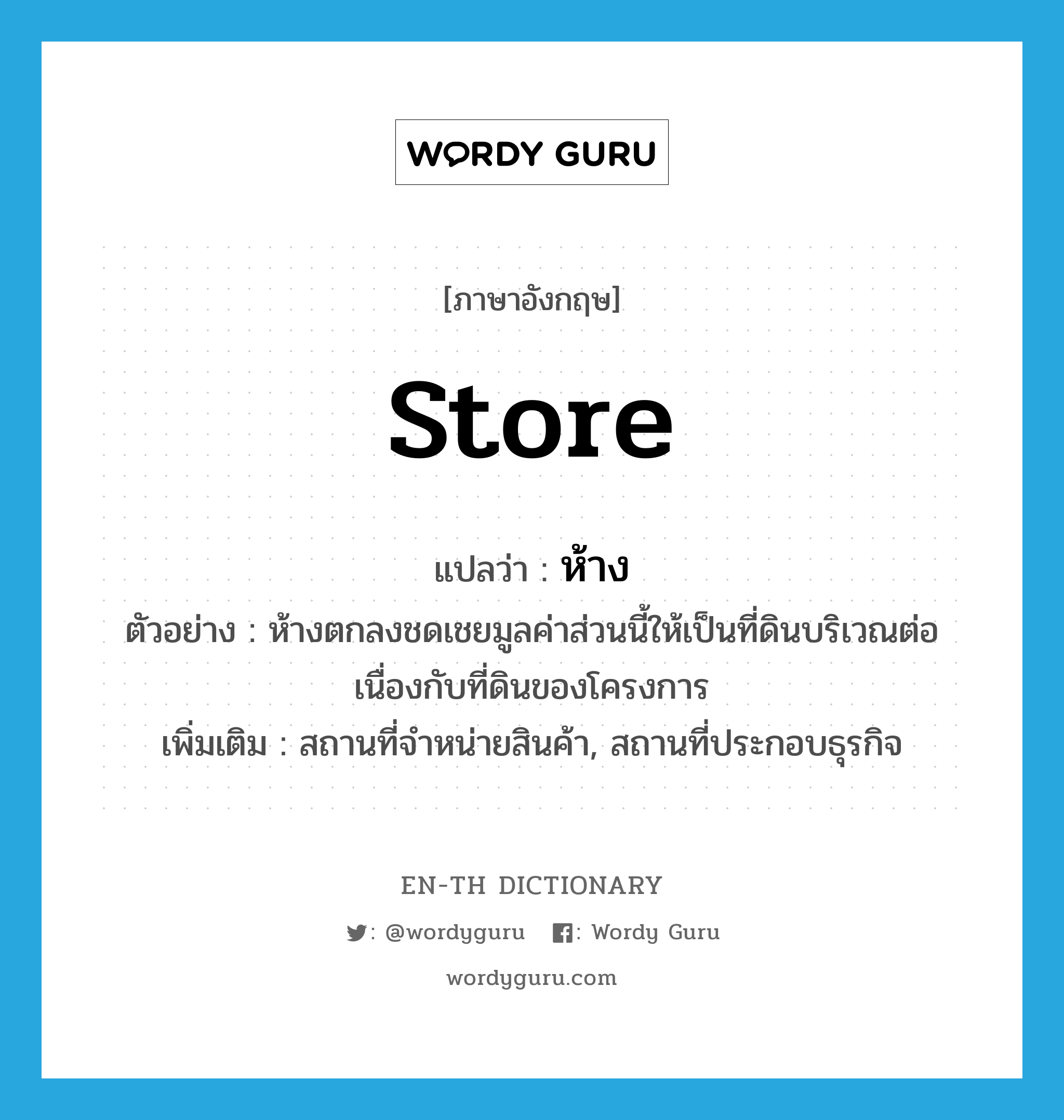 store แปลว่า?, คำศัพท์ภาษาอังกฤษ store แปลว่า ห้าง ประเภท N ตัวอย่าง ห้างตกลงชดเชยมูลค่าส่วนนี้ให้เป็นที่ดินบริเวณต่อเนื่องกับที่ดินของโครงการ เพิ่มเติม สถานที่จำหน่ายสินค้า, สถานที่ประกอบธุรกิจ หมวด N