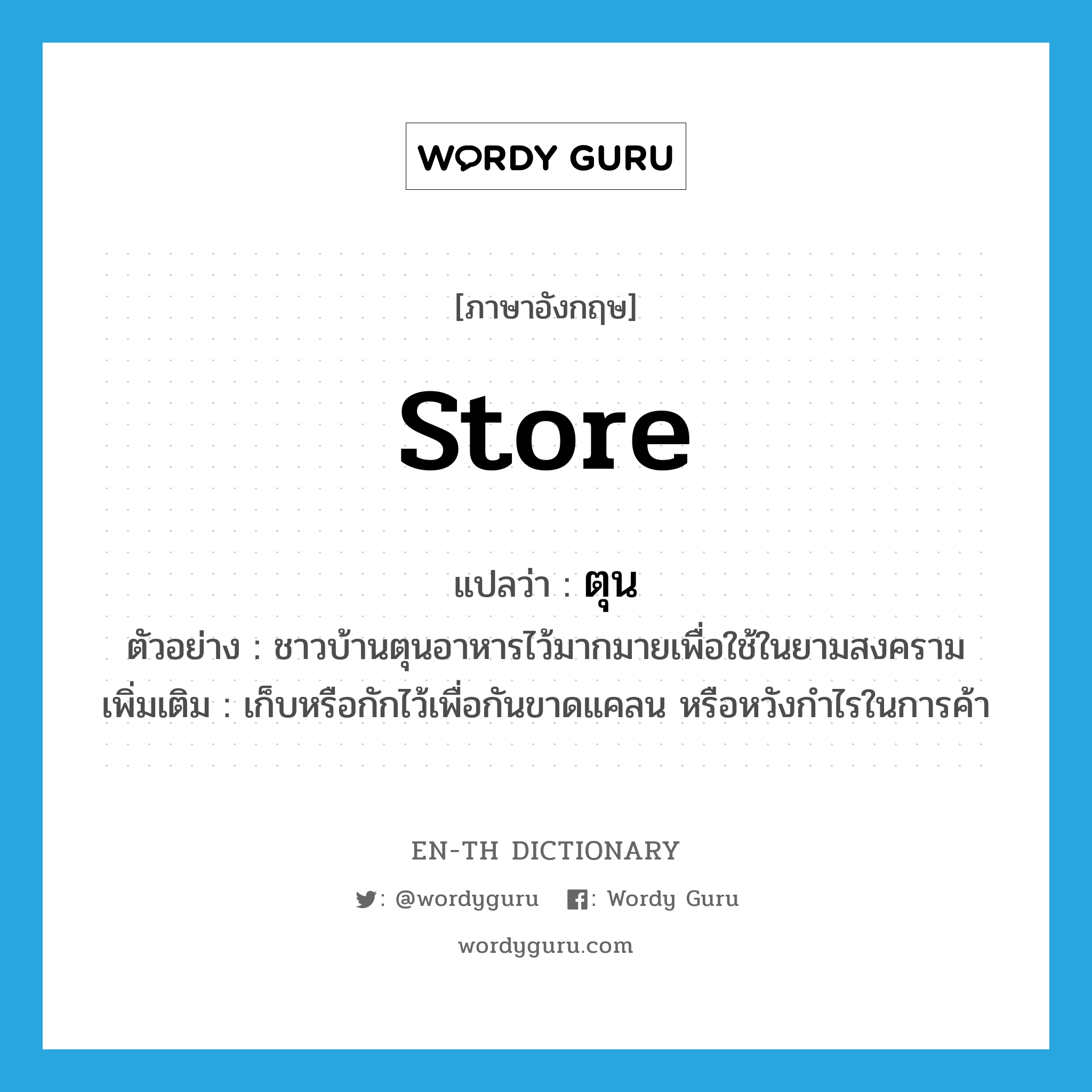 store แปลว่า?, คำศัพท์ภาษาอังกฤษ store แปลว่า ตุน ประเภท V ตัวอย่าง ชาวบ้านตุนอาหารไว้มากมายเพื่อใช้ในยามสงคราม เพิ่มเติม เก็บหรือกักไว้เพื่อกันขาดแคลน หรือหวังกำไรในการค้า หมวด V