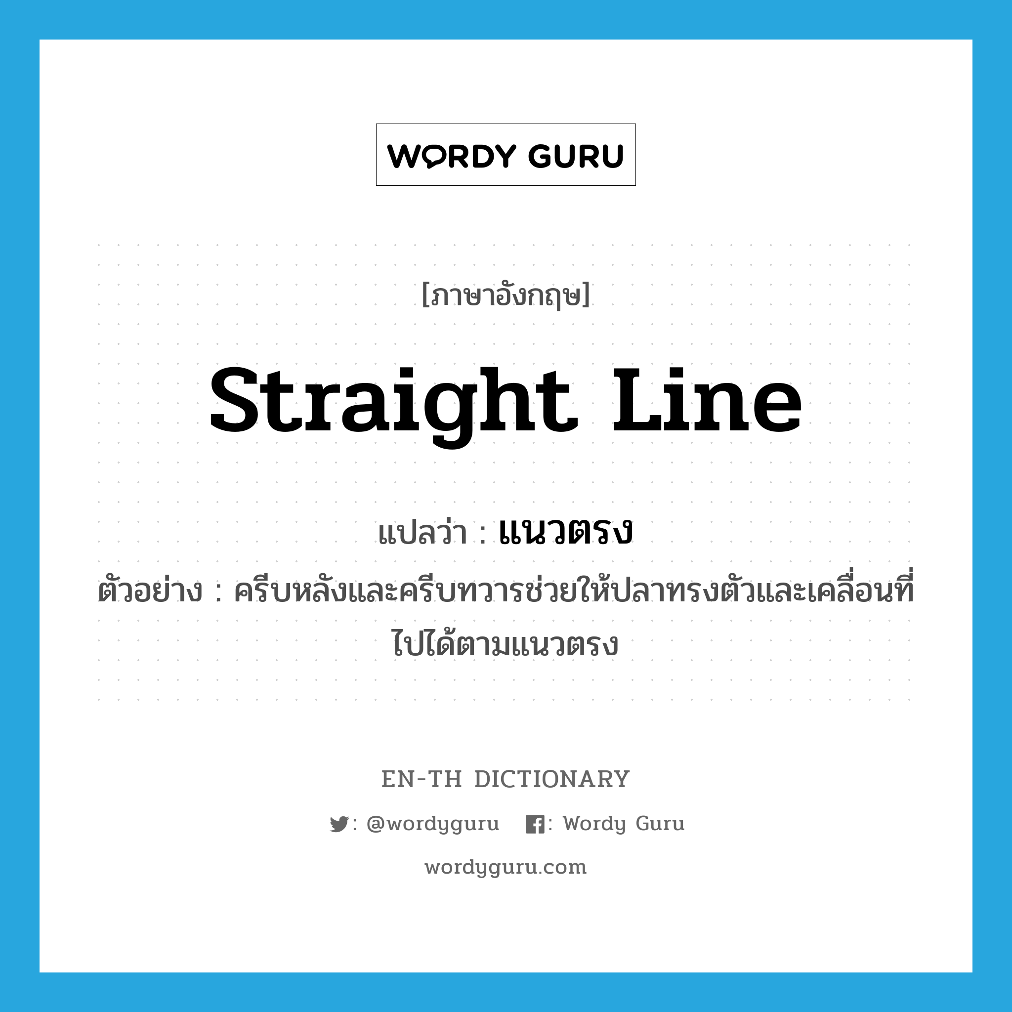 straight line แปลว่า?, คำศัพท์ภาษาอังกฤษ straight line แปลว่า แนวตรง ประเภท N ตัวอย่าง ครีบหลังและครีบทวารช่วยให้ปลาทรงตัวและเคลื่อนที่ไปได้ตามแนวตรง หมวด N