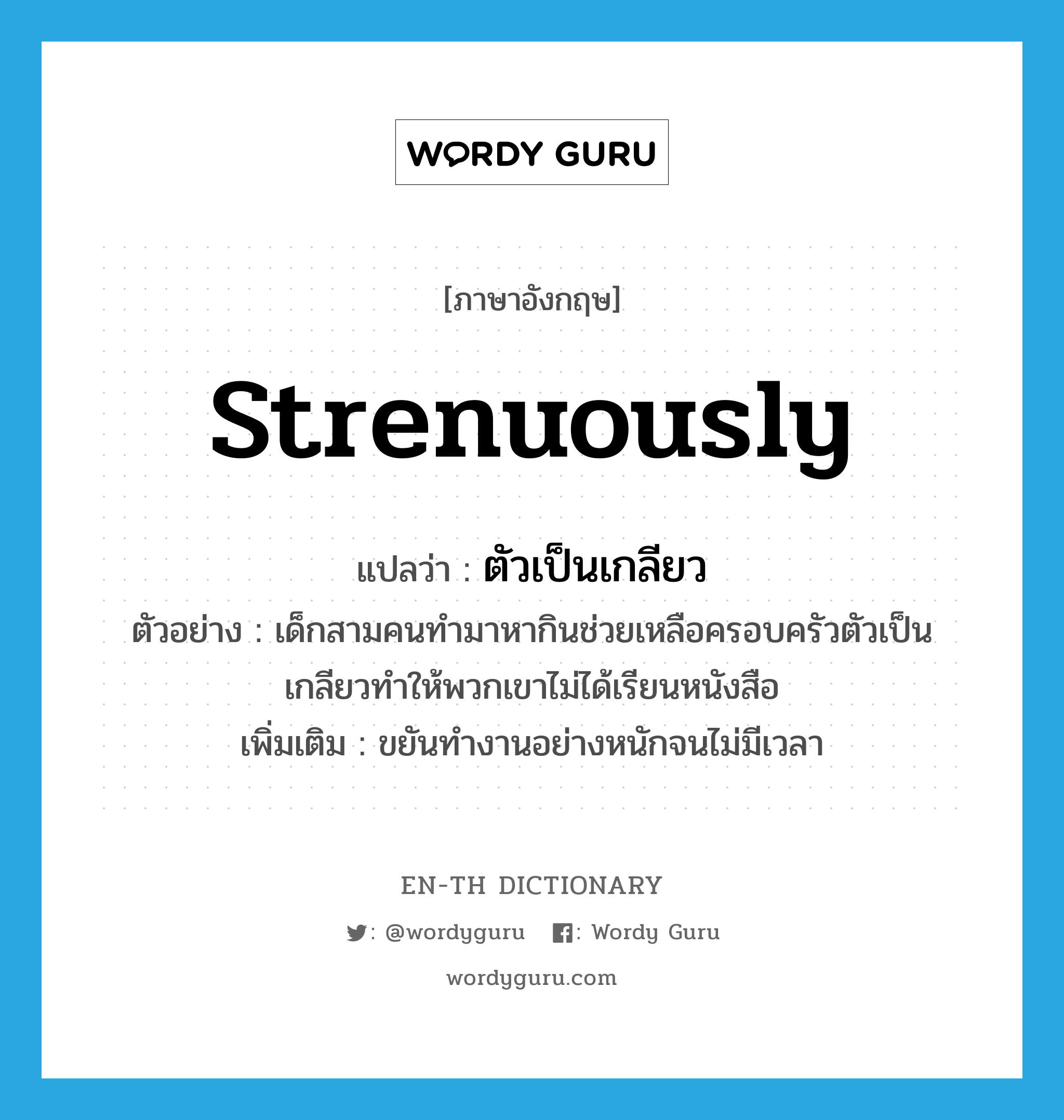 strenuously แปลว่า?, คำศัพท์ภาษาอังกฤษ strenuously แปลว่า ตัวเป็นเกลียว ประเภท ADV ตัวอย่าง เด็กสามคนทำมาหากินช่วยเหลือครอบครัวตัวเป็นเกลียวทำให้พวกเขาไม่ได้เรียนหนังสือ เพิ่มเติม ขยันทำงานอย่างหนักจนไม่มีเวลา หมวด ADV