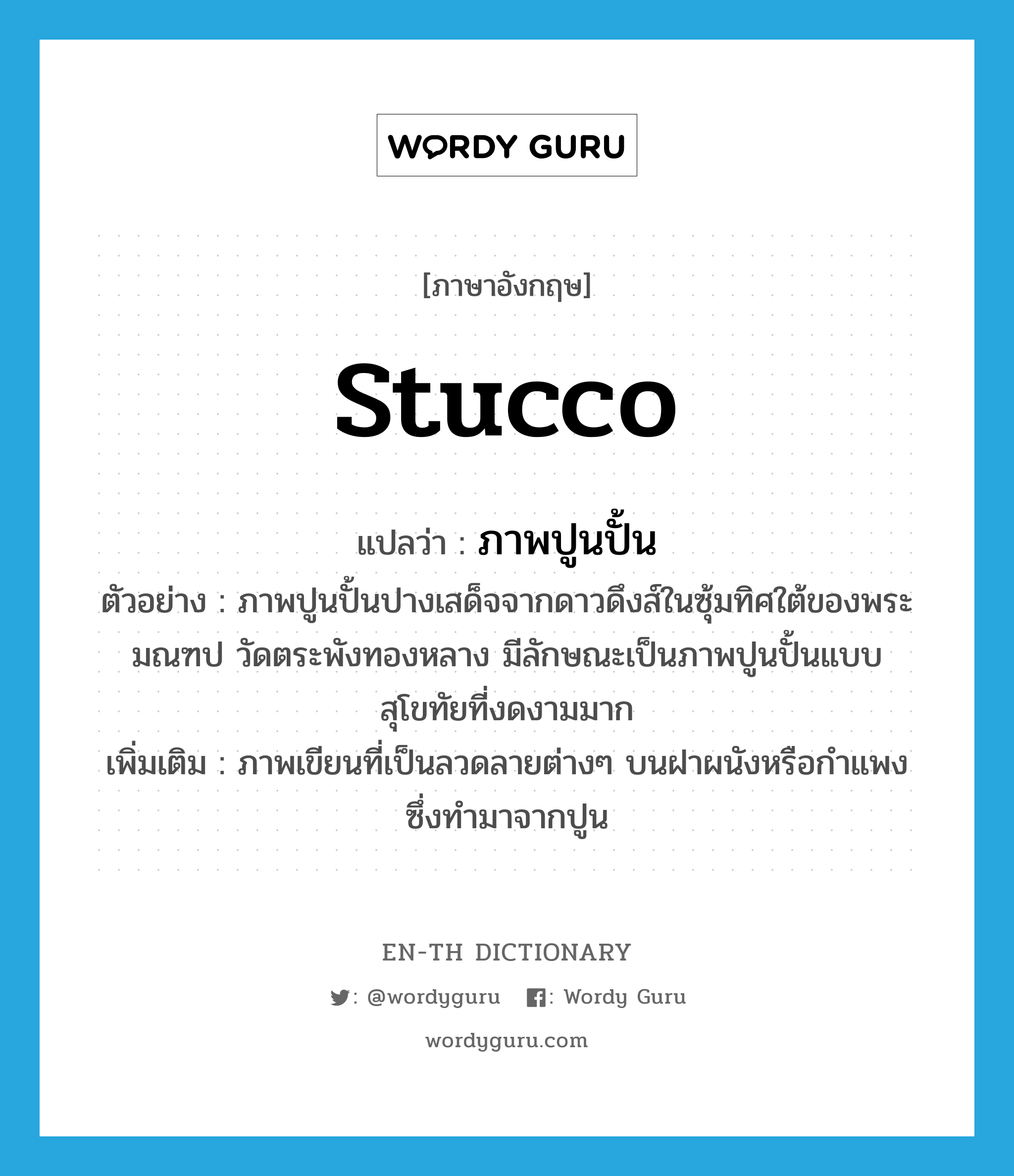 stucco แปลว่า?, คำศัพท์ภาษาอังกฤษ stucco แปลว่า ภาพปูนปั้น ประเภท N ตัวอย่าง ภาพปูนปั้นปางเสด็จจากดาวดึงส์ในซุ้มทิศใต้ของพระมณฑป วัดตระพังทองหลาง มีลักษณะเป็นภาพปูนปั้นแบบสุโขทัยที่งดงามมาก เพิ่มเติม ภาพเขียนที่เป็นลวดลายต่างๆ บนฝาผนังหรือกำแพงซึ่งทำมาจากปูน หมวด N