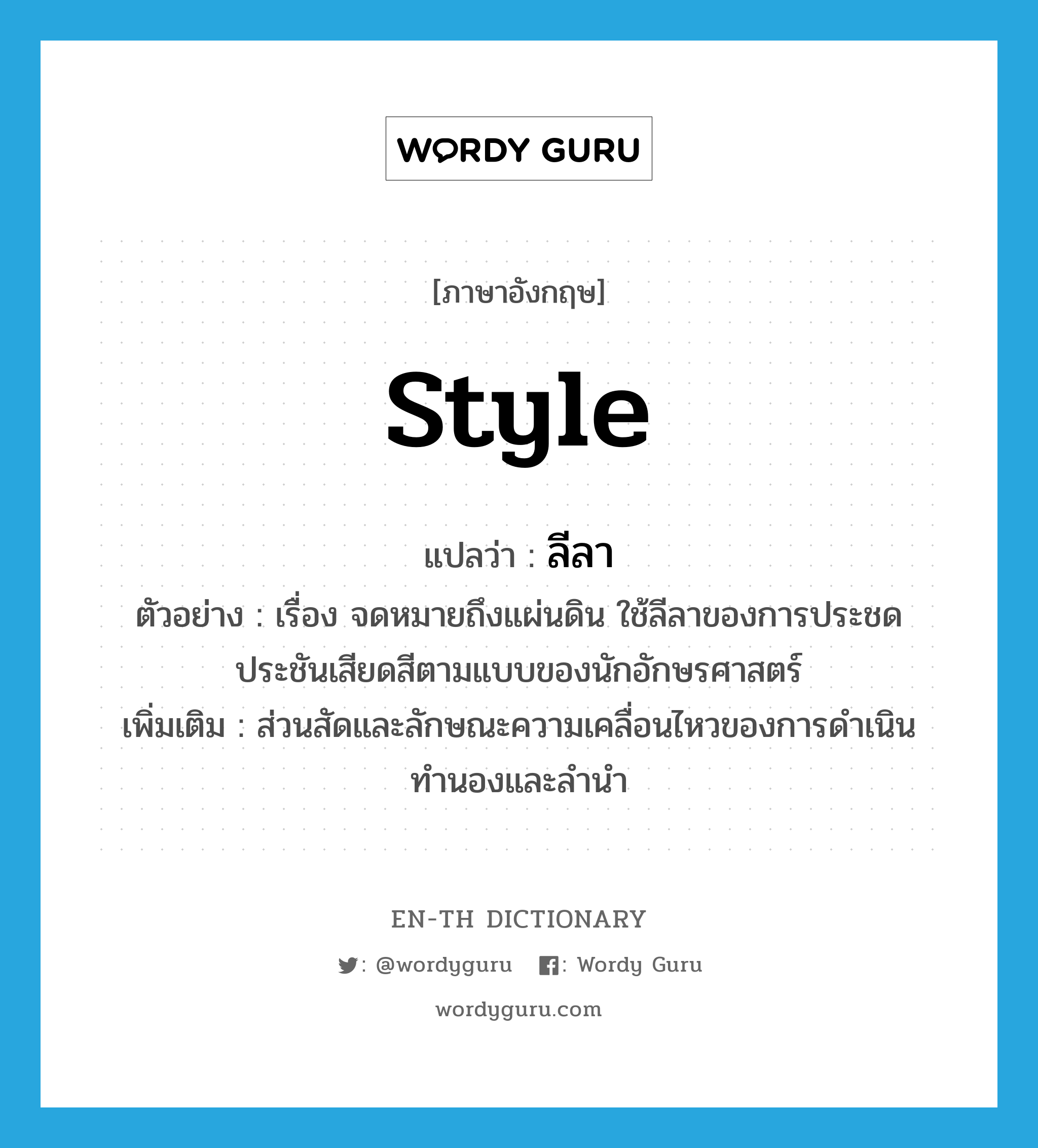 style แปลว่า?, คำศัพท์ภาษาอังกฤษ style แปลว่า ลีลา ประเภท N ตัวอย่าง เรื่อง จดหมายถึงแผ่นดิน ใช้ลีลาของการประชดประชันเสียดสีตามแบบของนักอักษรศาสตร์ เพิ่มเติม ส่วนสัดและลักษณะความเคลื่อนไหวของการดำเนินทำนองและลำนำ หมวด N