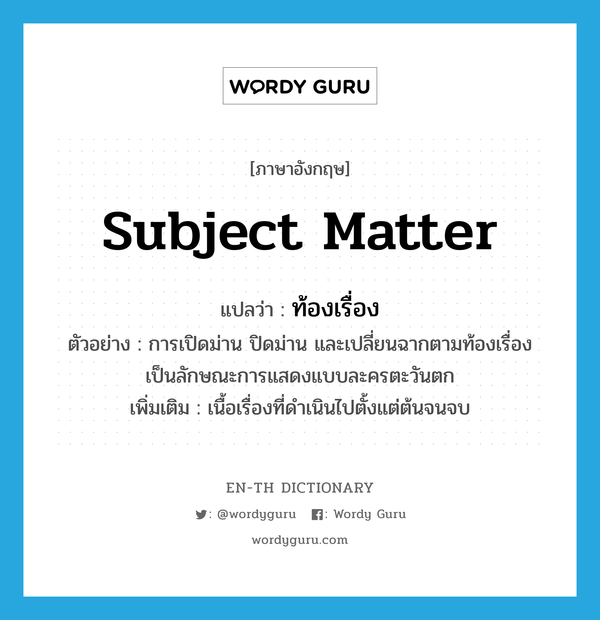 subject matter แปลว่า?, คำศัพท์ภาษาอังกฤษ subject matter แปลว่า ท้องเรื่อง ประเภท N ตัวอย่าง การเปิดม่าน ปิดม่าน และเปลี่ยนฉากตามท้องเรื่อง เป็นลักษณะการแสดงแบบละครตะวันตก เพิ่มเติม เนื้อเรื่องที่ดำเนินไปตั้งแต่ต้นจนจบ หมวด N