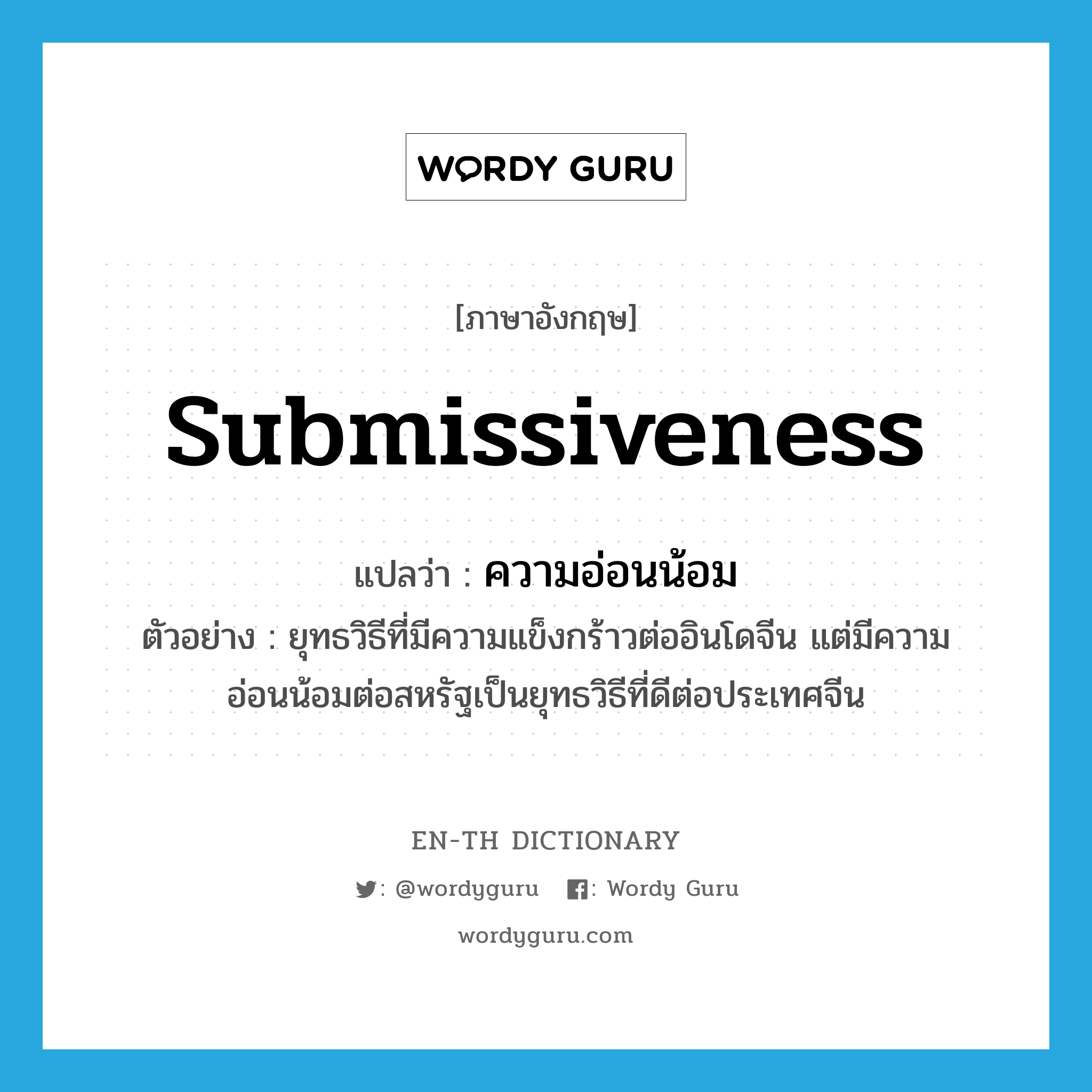 submissiveness แปลว่า?, คำศัพท์ภาษาอังกฤษ submissiveness แปลว่า ความอ่อนน้อม ประเภท N ตัวอย่าง ยุทธวิธีที่มีความแข็งกร้าวต่ออินโดจีน แต่มีความอ่อนน้อมต่อสหรัฐเป็นยุทธวิธีที่ดีต่อประเทศจีน หมวด N