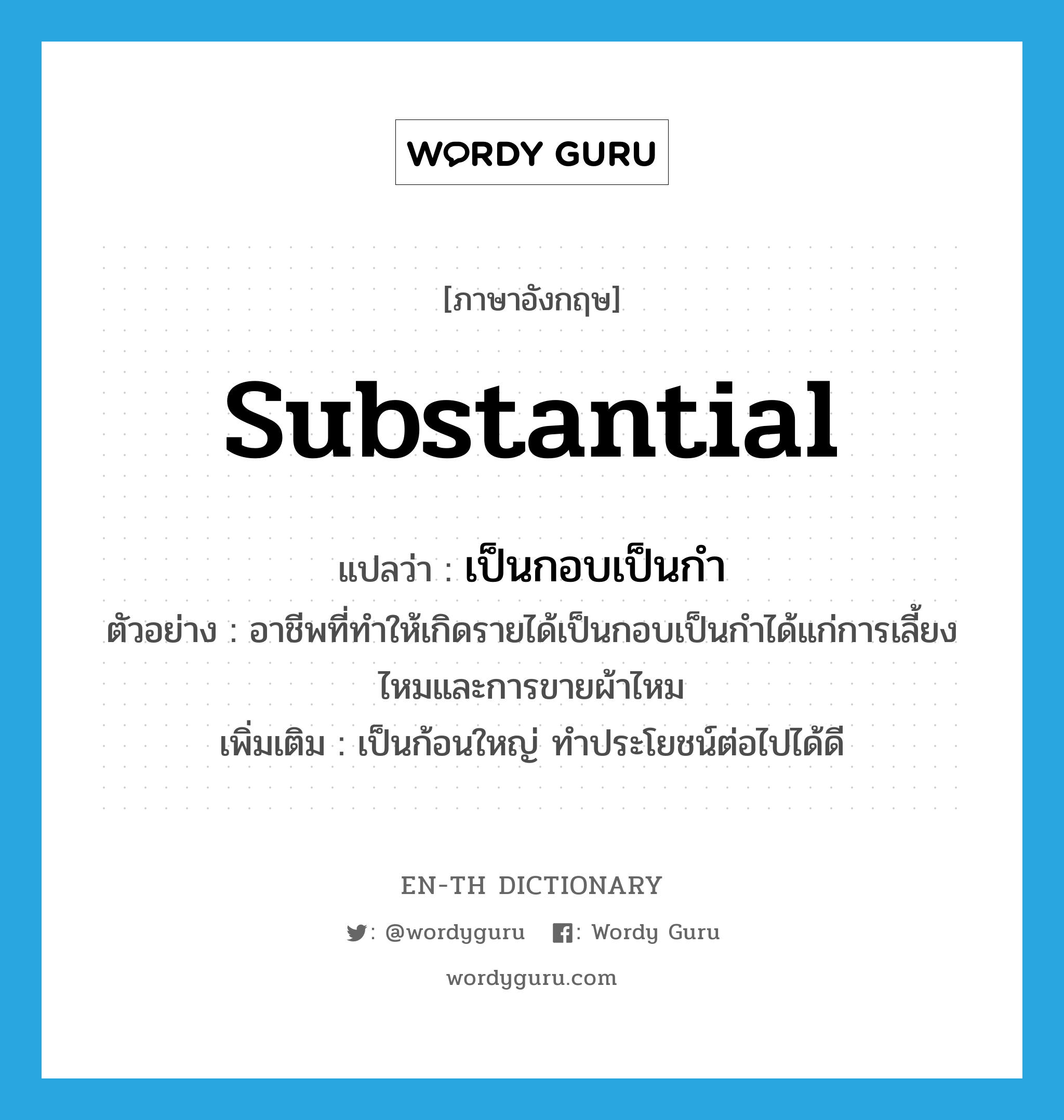 substantial แปลว่า?, คำศัพท์ภาษาอังกฤษ substantial แปลว่า เป็นกอบเป็นกำ ประเภท ADJ ตัวอย่าง อาชีพที่ทำให้เกิดรายได้เป็นกอบเป็นกำได้แก่การเลี้ยงไหมและการขายผ้าไหม เพิ่มเติม เป็นก้อนใหญ่ ทำประโยชน์ต่อไปได้ดี หมวด ADJ