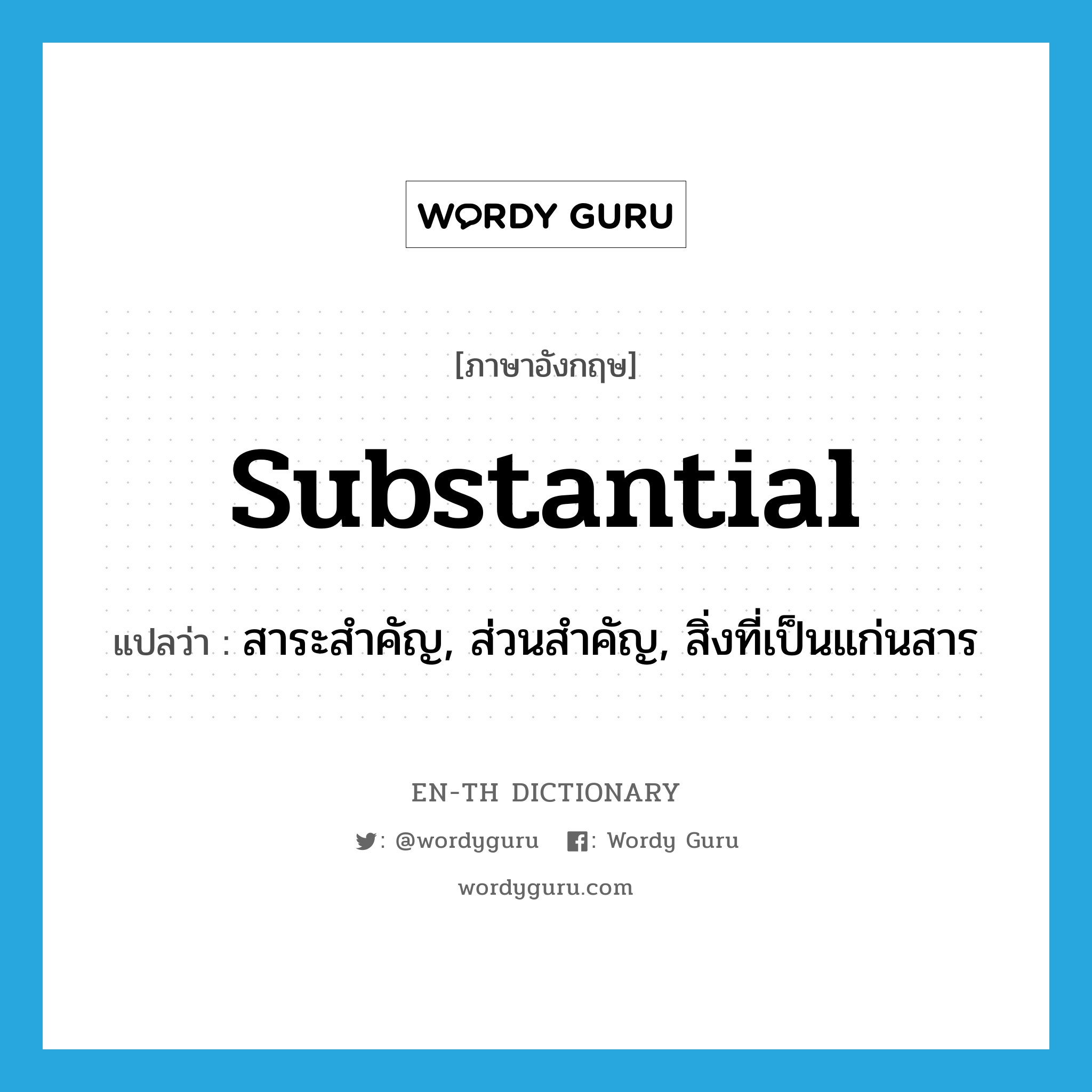 substantial แปลว่า?, คำศัพท์ภาษาอังกฤษ substantial แปลว่า สาระสำคัญ, ส่วนสำคัญ, สิ่งที่เป็นแก่นสาร ประเภท N หมวด N