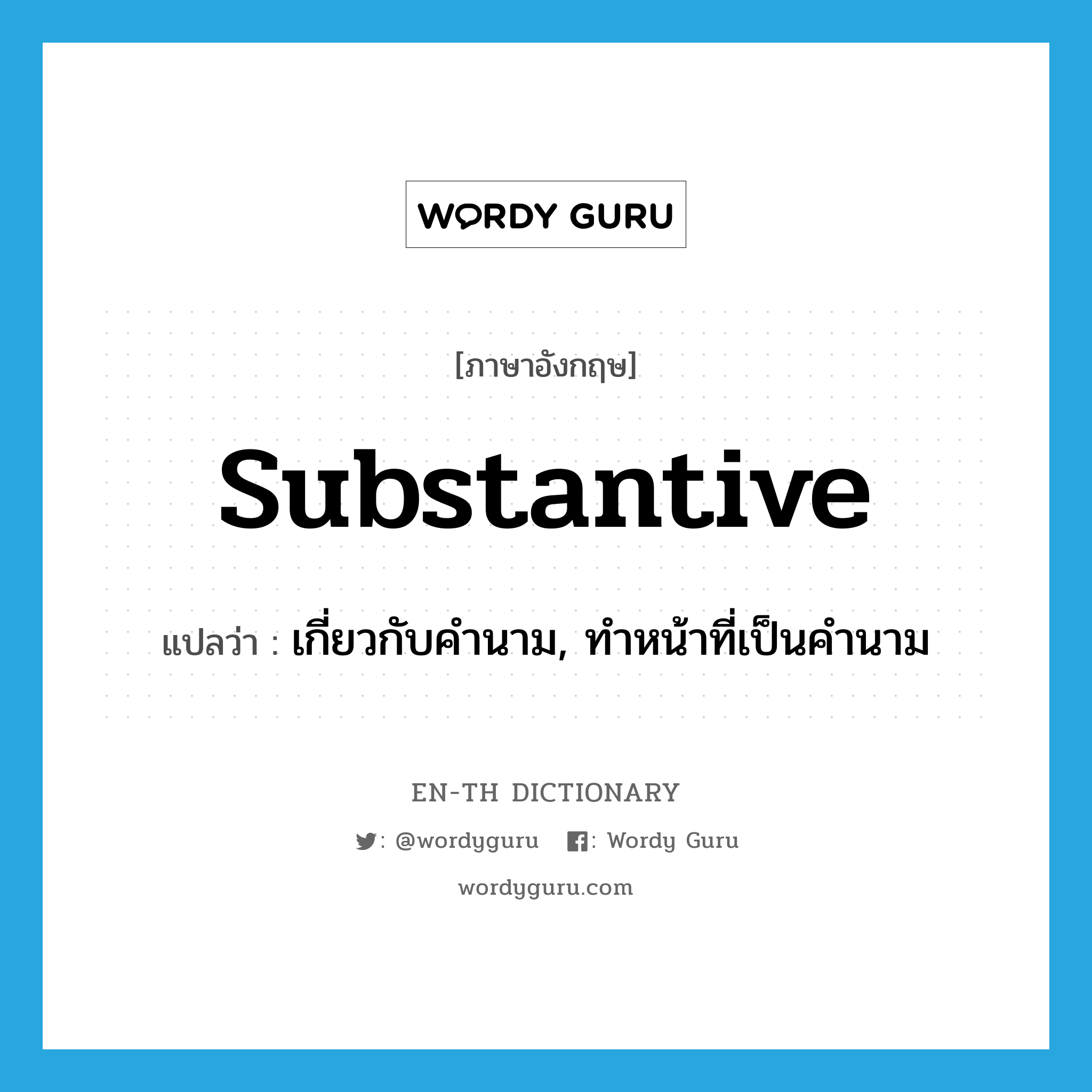 substantive แปลว่า?, คำศัพท์ภาษาอังกฤษ substantive แปลว่า เกี่ยวกับคำนาม, ทำหน้าที่เป็นคำนาม ประเภท ADJ หมวด ADJ