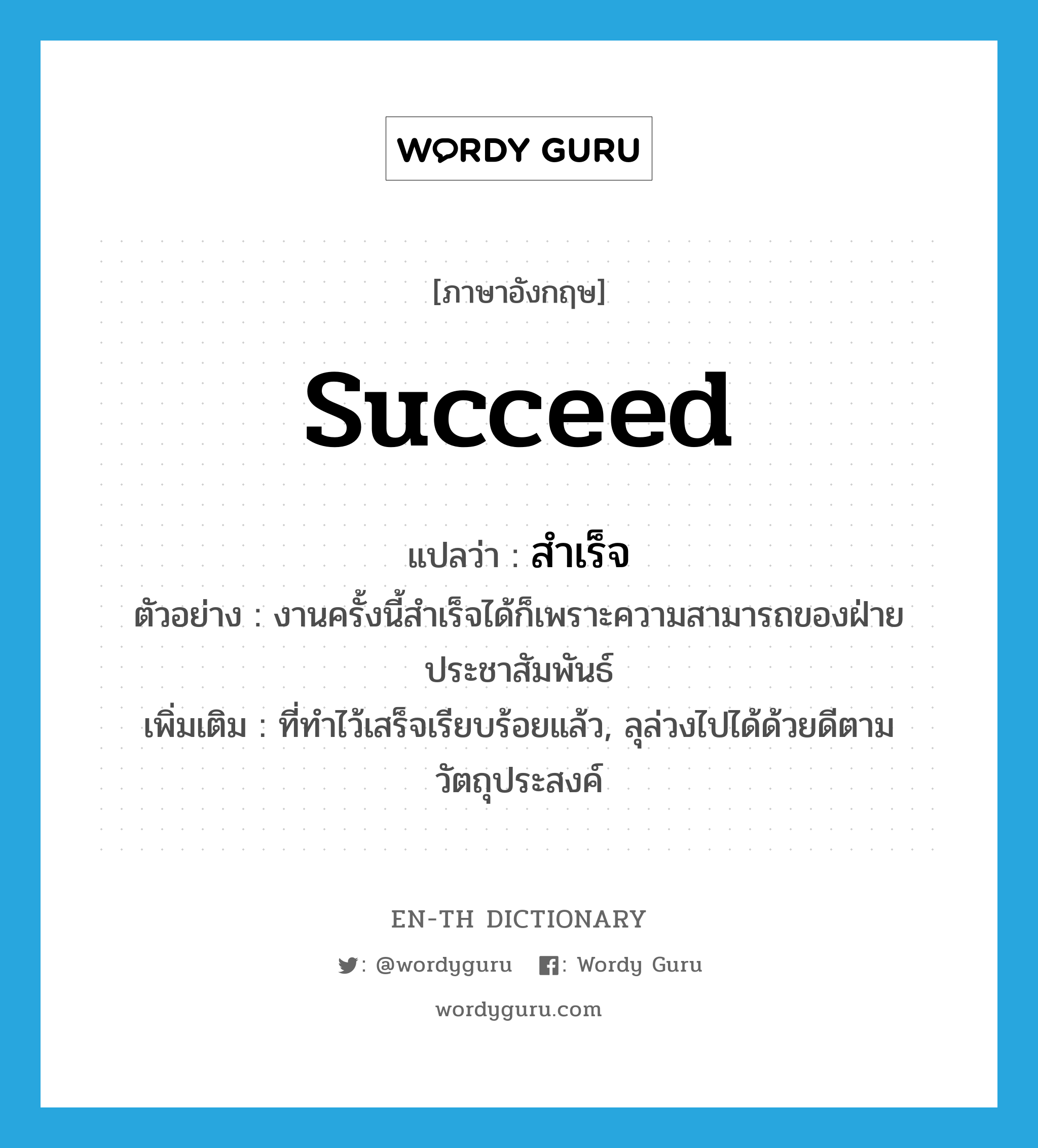 succeed แปลว่า?, คำศัพท์ภาษาอังกฤษ succeed แปลว่า สำเร็จ ประเภท V ตัวอย่าง งานครั้งนี้สำเร็จได้ก็เพราะความสามารถของฝ่ายประชาสัมพันธ์ เพิ่มเติม ที่ทำไว้เสร็จเรียบร้อยแล้ว, ลุล่วงไปได้ด้วยดีตามวัตถุประสงค์ หมวด V