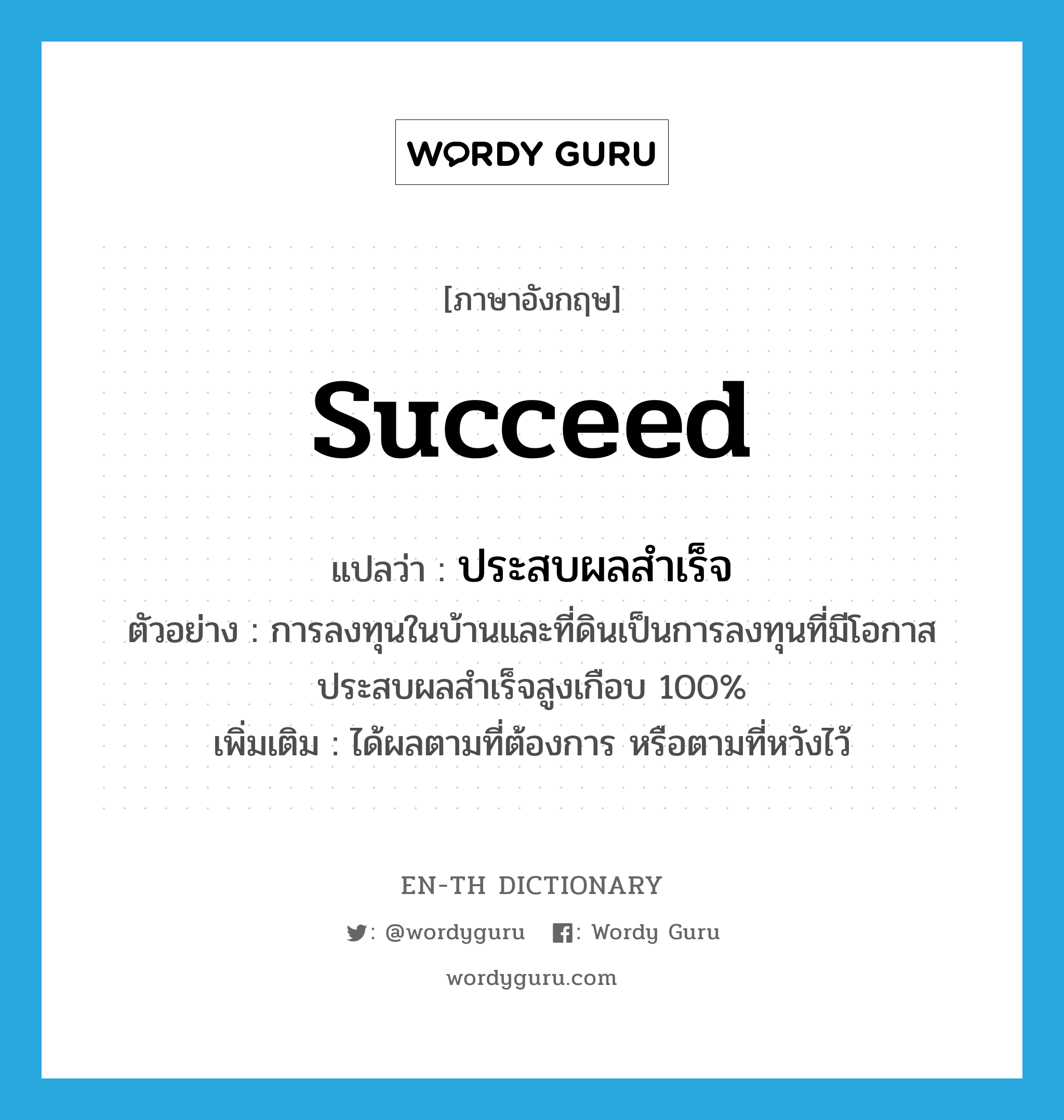 succeed แปลว่า?, คำศัพท์ภาษาอังกฤษ succeed แปลว่า ประสบผลสำเร็จ ประเภท V ตัวอย่าง การลงทุนในบ้านและที่ดินเป็นการลงทุนที่มีโอกาสประสบผลสำเร็จสูงเกือบ 100% เพิ่มเติม ได้ผลตามที่ต้องการ หรือตามที่หวังไว้ หมวด V