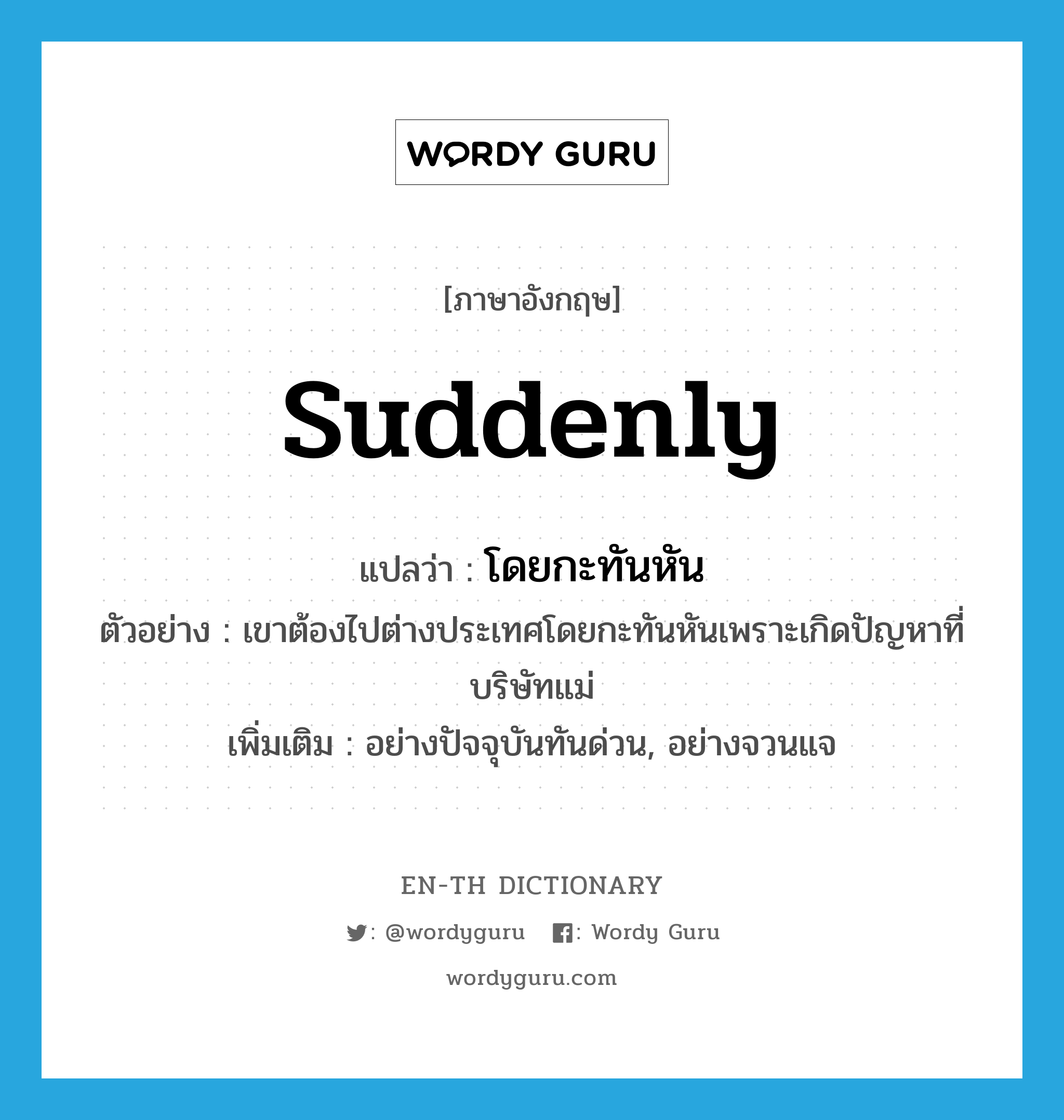 suddenly แปลว่า?, คำศัพท์ภาษาอังกฤษ suddenly แปลว่า โดยกะทันหัน ประเภท ADV ตัวอย่าง เขาต้องไปต่างประเทศโดยกะทันหันเพราะเกิดปัญหาที่บริษัทแม่ เพิ่มเติม อย่างปัจจุบันทันด่วน, อย่างจวนแจ หมวด ADV