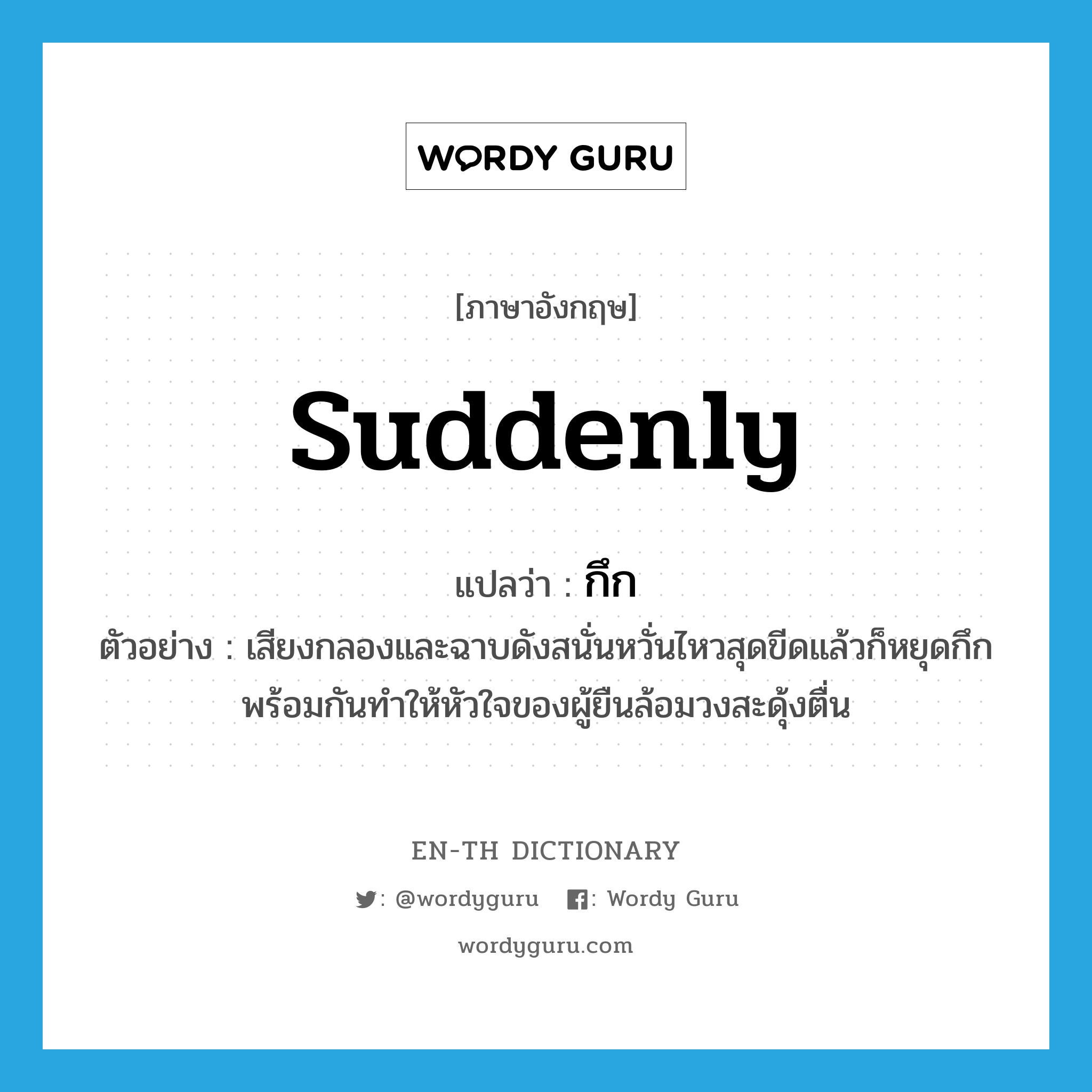 suddenly แปลว่า?, คำศัพท์ภาษาอังกฤษ suddenly แปลว่า กึก ประเภท ADV ตัวอย่าง เสียงกลองและฉาบดังสนั่นหวั่นไหวสุดขีดแล้วก็หยุดกึกพร้อมกันทำให้หัวใจของผู้ยืนล้อมวงสะดุ้งตื่น หมวด ADV