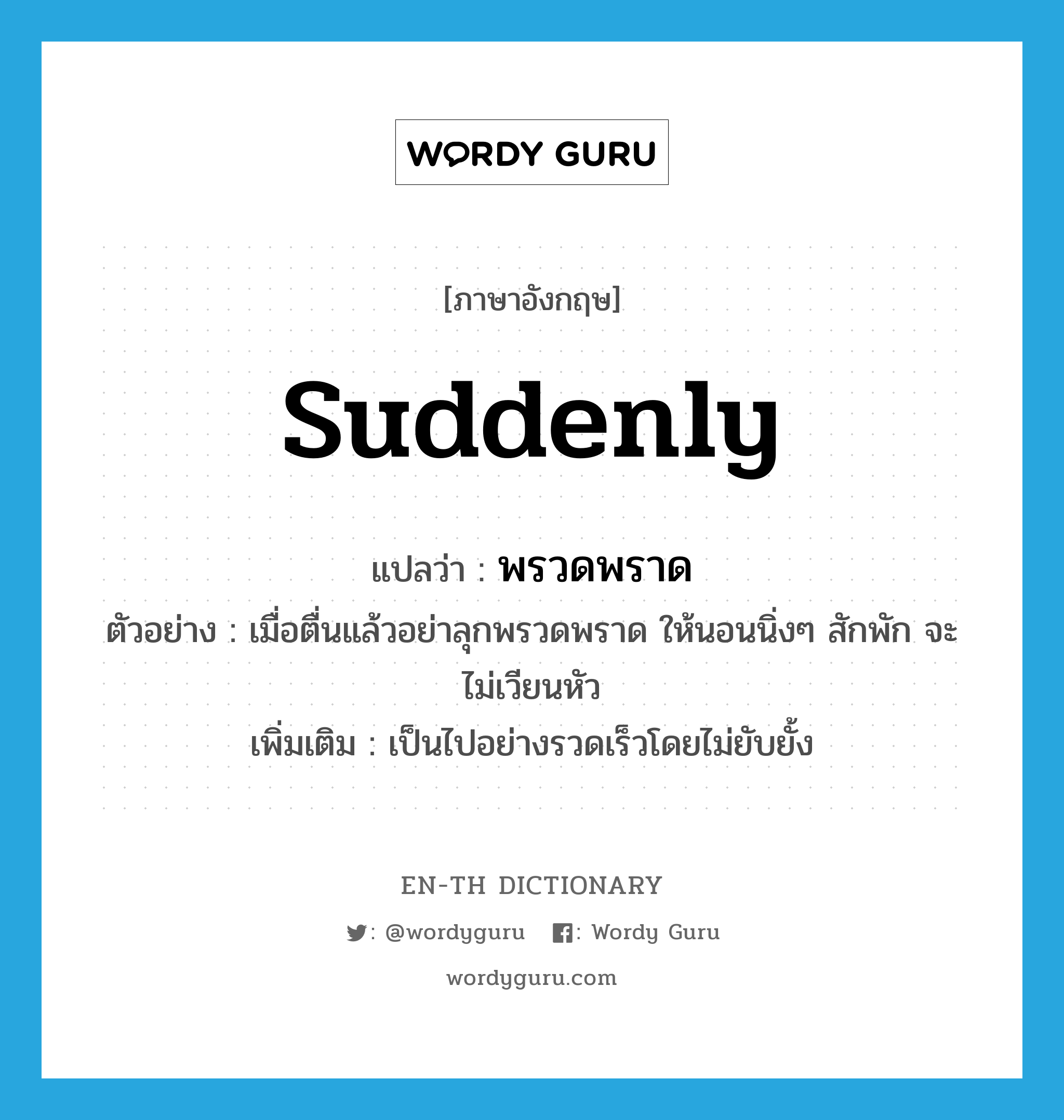 suddenly แปลว่า?, คำศัพท์ภาษาอังกฤษ suddenly แปลว่า พรวดพราด ประเภท ADV ตัวอย่าง เมื่อตื่นแล้วอย่าลุกพรวดพราด ให้นอนนิ่งๆ สักพัก จะไม่เวียนหัว เพิ่มเติม เป็นไปอย่างรวดเร็วโดยไม่ยับยั้ง หมวด ADV