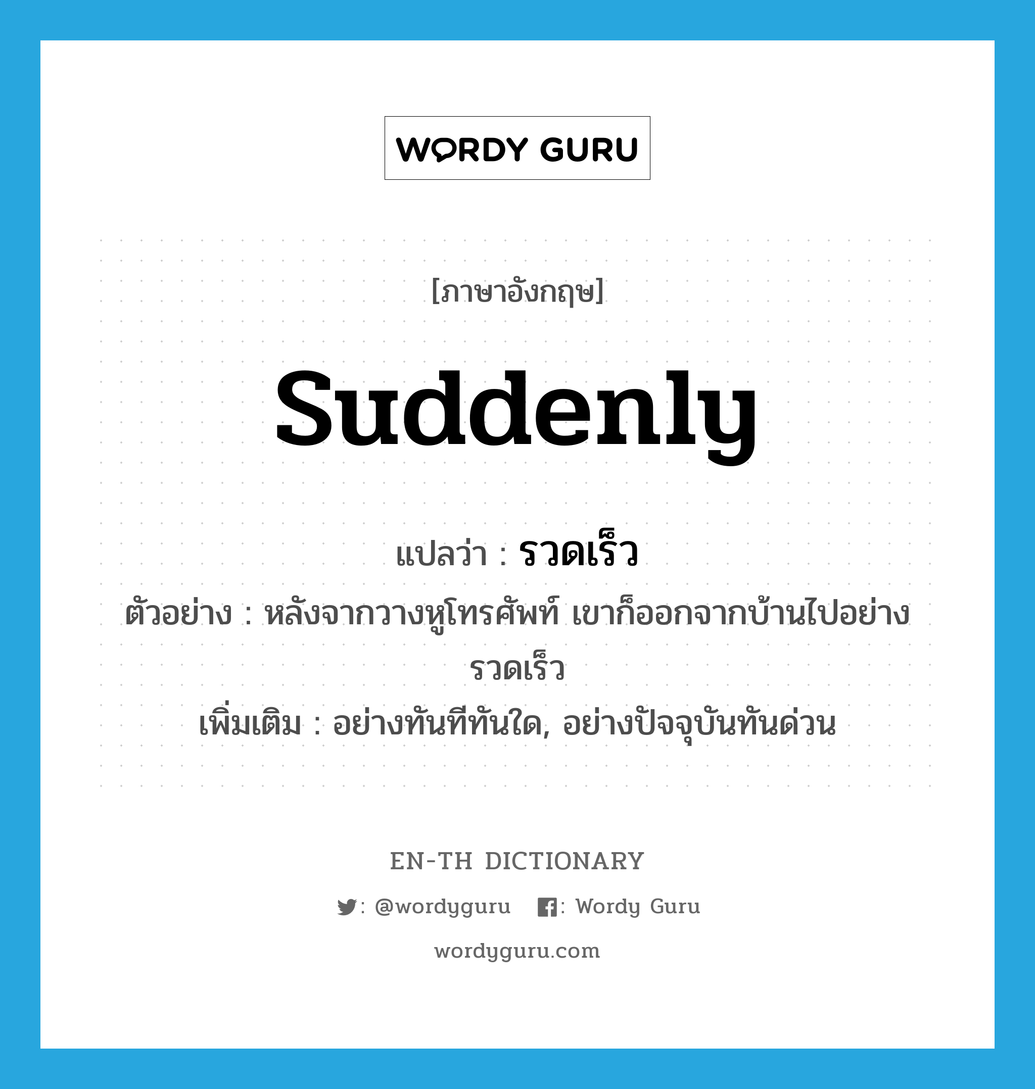 suddenly แปลว่า?, คำศัพท์ภาษาอังกฤษ suddenly แปลว่า รวดเร็ว ประเภท ADV ตัวอย่าง หลังจากวางหูโทรศัพท์ เขาก็ออกจากบ้านไปอย่างรวดเร็ว เพิ่มเติม อย่างทันทีทันใด, อย่างปัจจุบันทันด่วน หมวด ADV