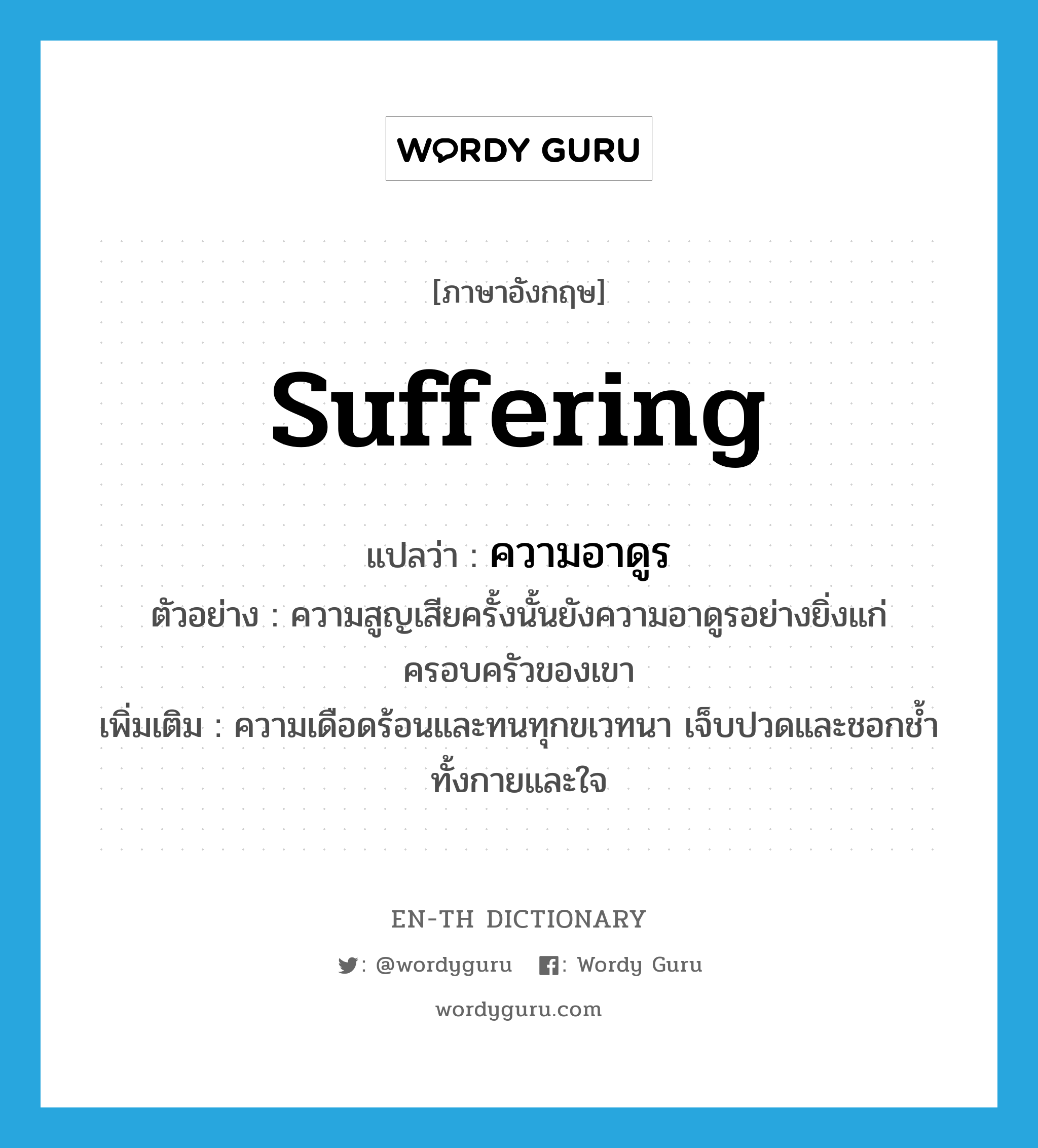 suffering แปลว่า?, คำศัพท์ภาษาอังกฤษ suffering แปลว่า ความอาดูร ประเภท N ตัวอย่าง ความสูญเสียครั้งนั้นยังความอาดูรอย่างยิ่งแก่ครอบครัวของเขา เพิ่มเติม ความเดือดร้อนและทนทุกขเวทนา เจ็บปวดและชอกช้ำทั้งกายและใจ หมวด N