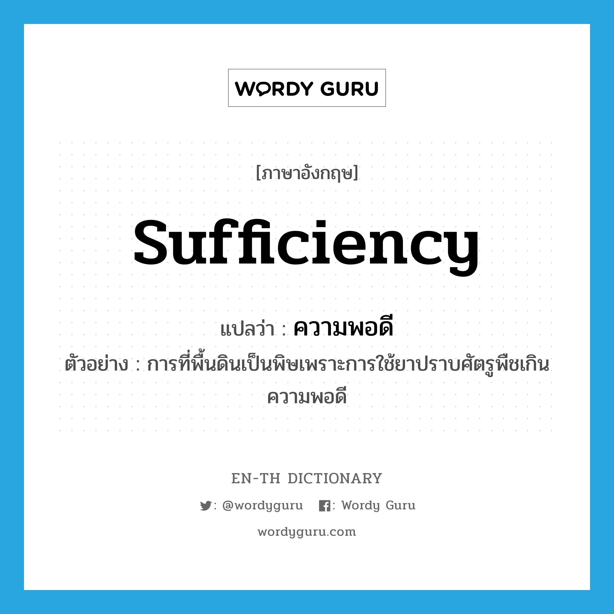 sufficiency แปลว่า?, คำศัพท์ภาษาอังกฤษ sufficiency แปลว่า ความพอดี ประเภท N ตัวอย่าง การที่พื้นดินเป็นพิษเพราะการใช้ยาปราบศัตรูพืชเกินความพอดี หมวด N