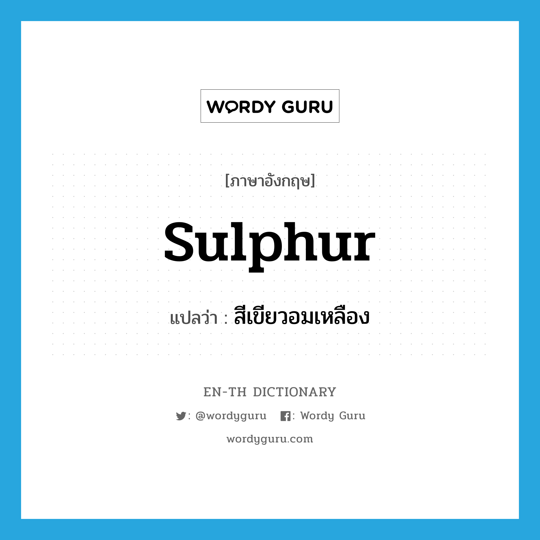 sulphur แปลว่า?, คำศัพท์ภาษาอังกฤษ sulphur แปลว่า สีเขียวอมเหลือง ประเภท N หมวด N