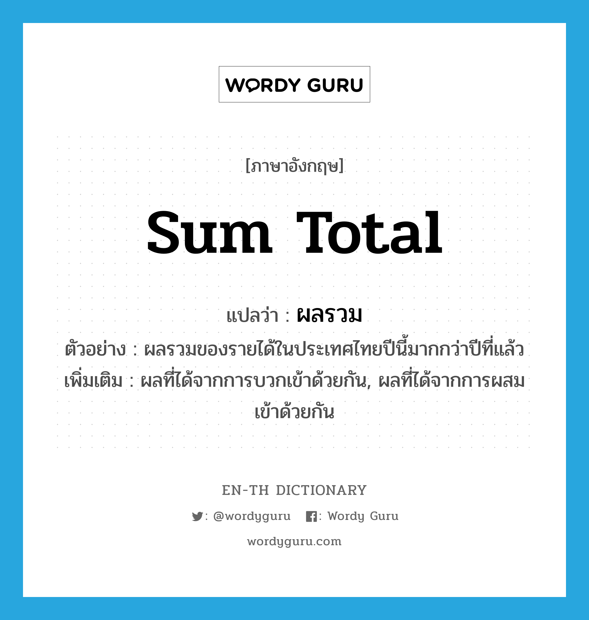 sum total แปลว่า?, คำศัพท์ภาษาอังกฤษ sum total แปลว่า ผลรวม ประเภท N ตัวอย่าง ผลรวมของรายได้ในประเทศไทยปีนี้มากกว่าปีที่แล้ว เพิ่มเติม ผลที่ได้จากการบวกเข้าด้วยกัน, ผลที่ได้จากการผสมเข้าด้วยกัน หมวด N