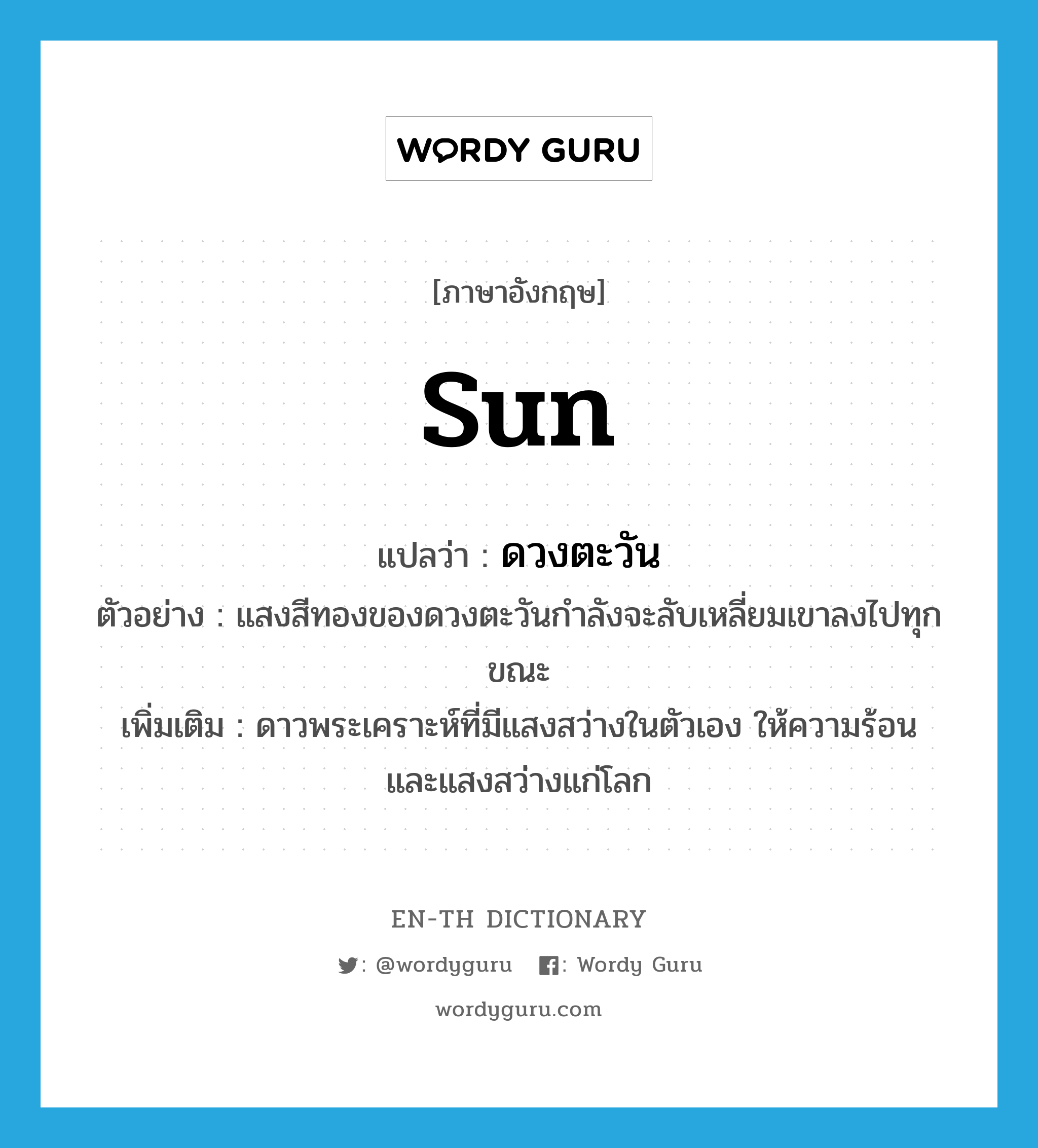 sun แปลว่า?, คำศัพท์ภาษาอังกฤษ sun แปลว่า ดวงตะวัน ประเภท N ตัวอย่าง แสงสีทองของดวงตะวันกำลังจะลับเหลี่ยมเขาลงไปทุกขณะ เพิ่มเติม ดาวพระเคราะห์ที่มีแสงสว่างในตัวเอง ให้ความร้อน และแสงสว่างแก่โลก หมวด N